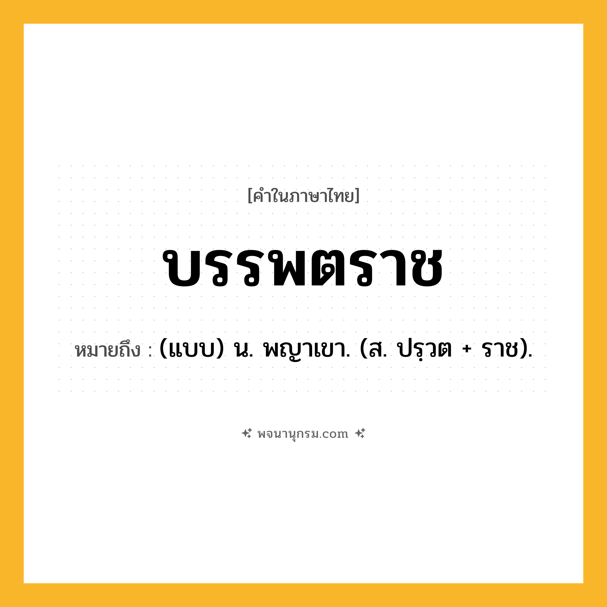 บรรพตราช ความหมาย หมายถึงอะไร?, คำในภาษาไทย บรรพตราช หมายถึง (แบบ) น. พญาเขา. (ส. ปรฺวต + ราช).