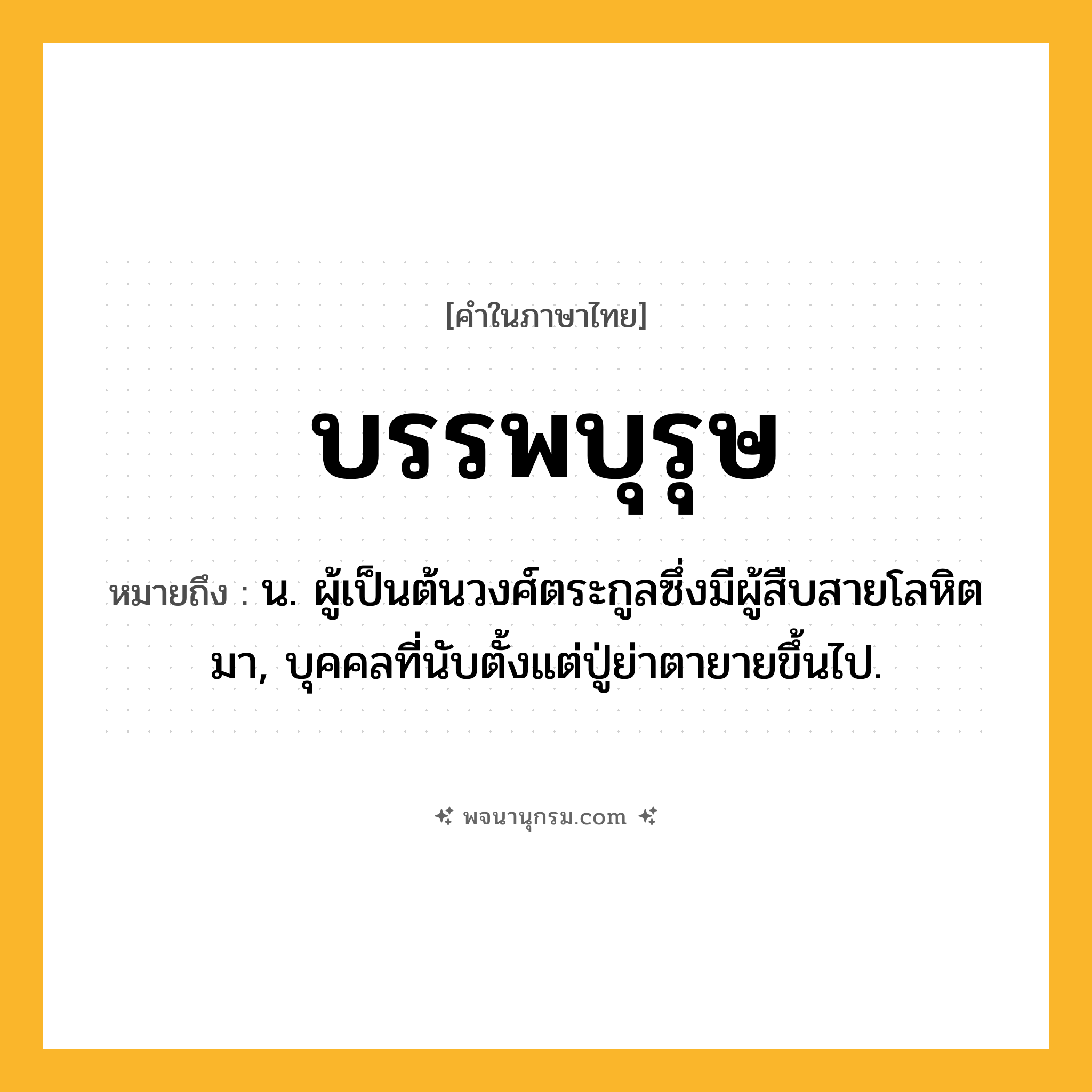 บรรพบุรุษ ความหมาย หมายถึงอะไร?, คำในภาษาไทย บรรพบุรุษ หมายถึง น. ผู้เป็นต้นวงศ์ตระกูลซึ่งมีผู้สืบสายโลหิตมา, บุคคลที่นับตั้งแต่ปู่ย่าตายายขึ้นไป.