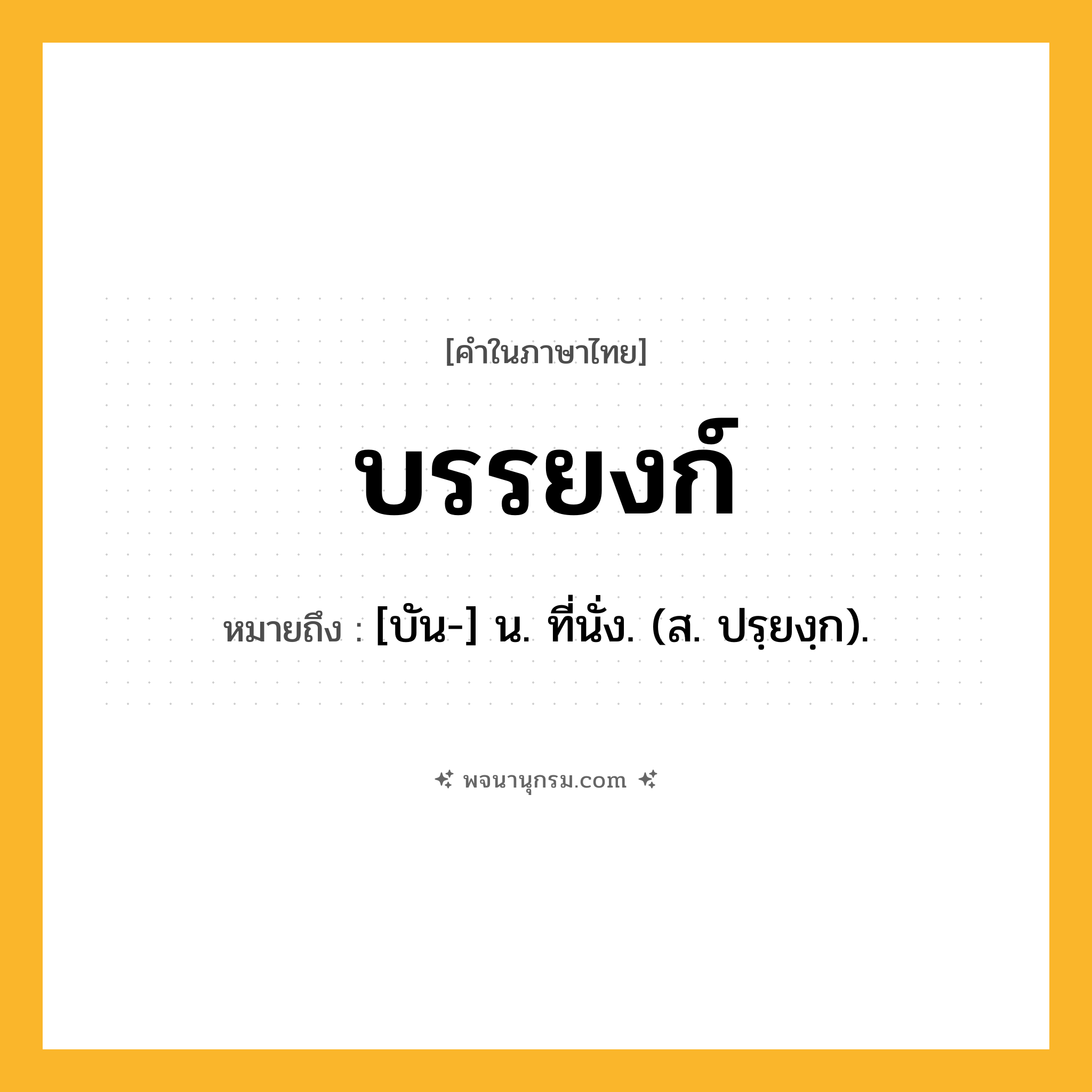บรรยงก์ ความหมาย หมายถึงอะไร?, คำในภาษาไทย บรรยงก์ หมายถึง [บัน-] น. ที่นั่ง. (ส. ปรฺยงฺก).