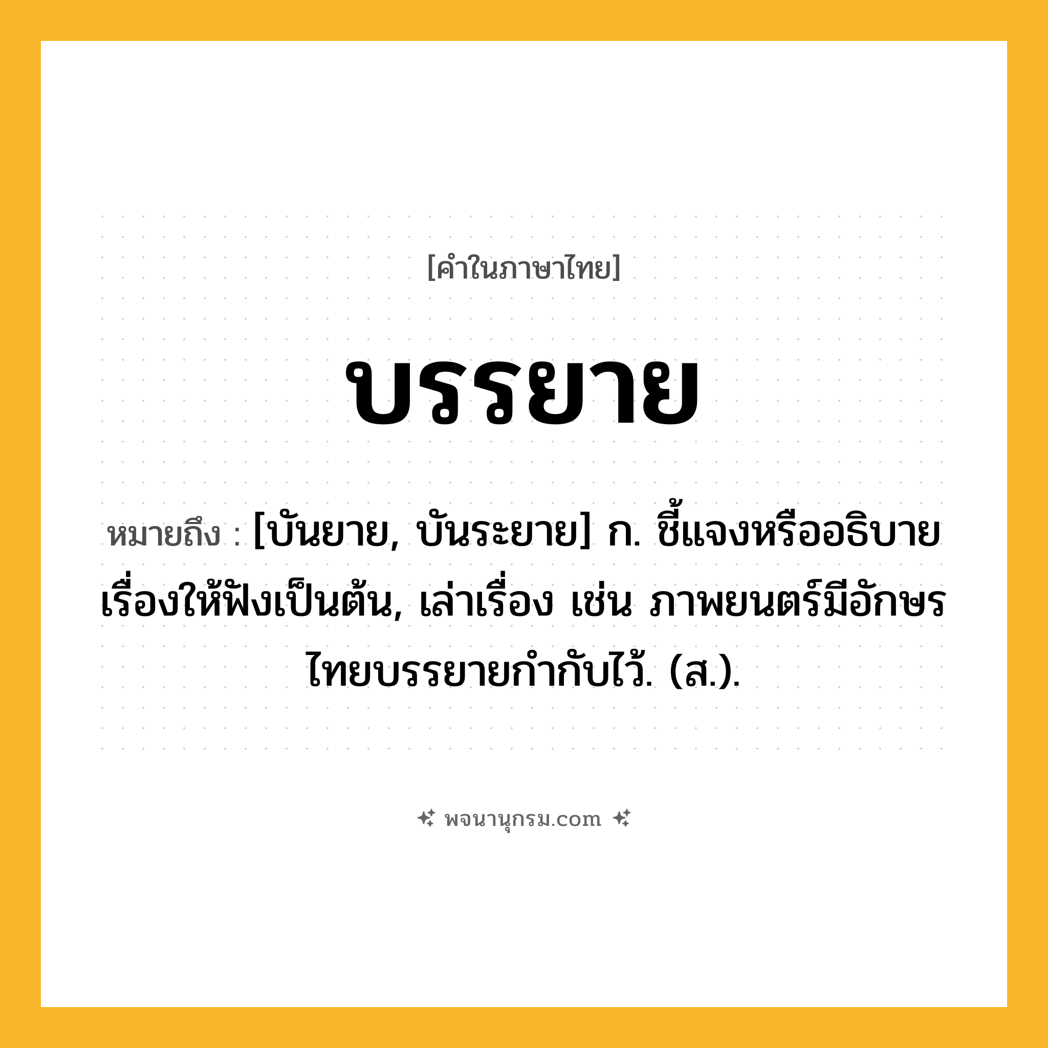 บรรยาย ความหมาย หมายถึงอะไร?, คำในภาษาไทย บรรยาย หมายถึง [บันยาย, บันระยาย] ก. ชี้แจงหรืออธิบายเรื่องให้ฟังเป็นต้น, เล่าเรื่อง เช่น ภาพยนตร์มีอักษรไทยบรรยายกํากับไว้. (ส.).
