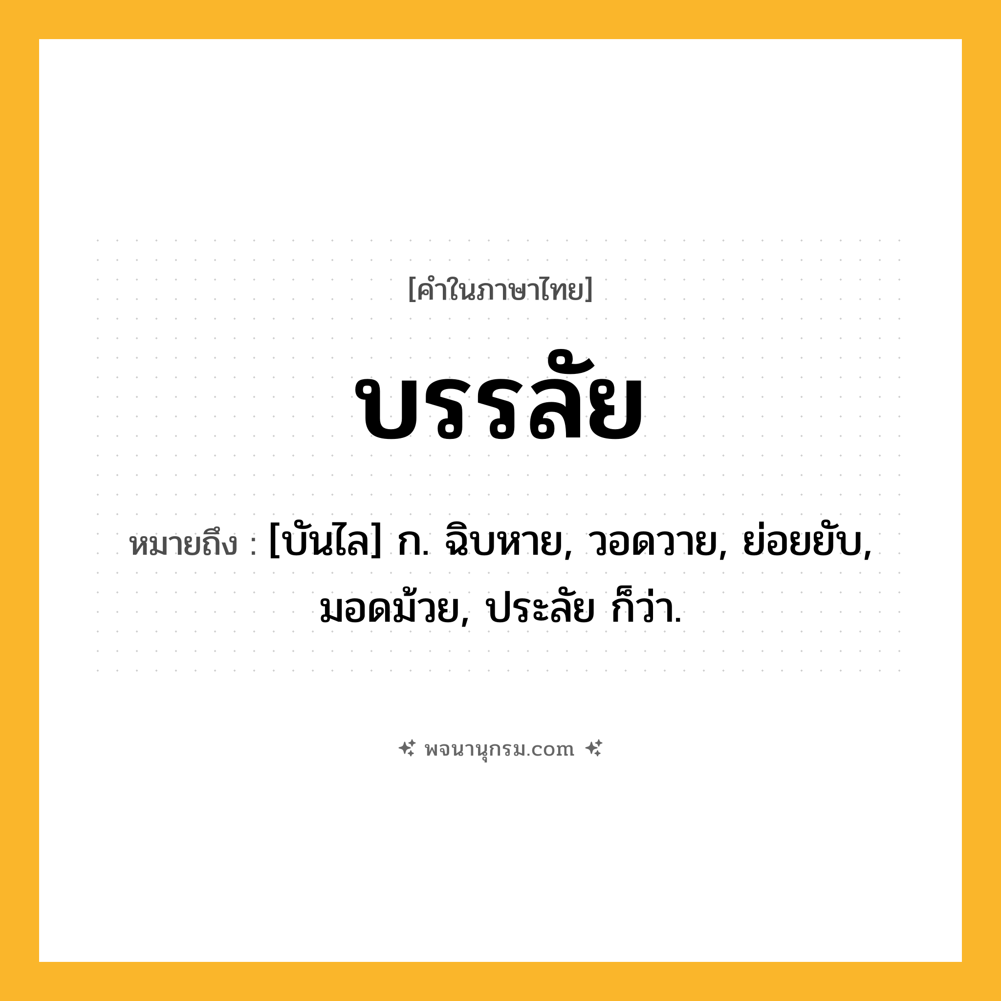 บรรลัย ความหมาย หมายถึงอะไร?, คำในภาษาไทย บรรลัย หมายถึง [บันไล] ก. ฉิบหาย, วอดวาย, ย่อยยับ, มอดม้วย, ประลัย ก็ว่า.
