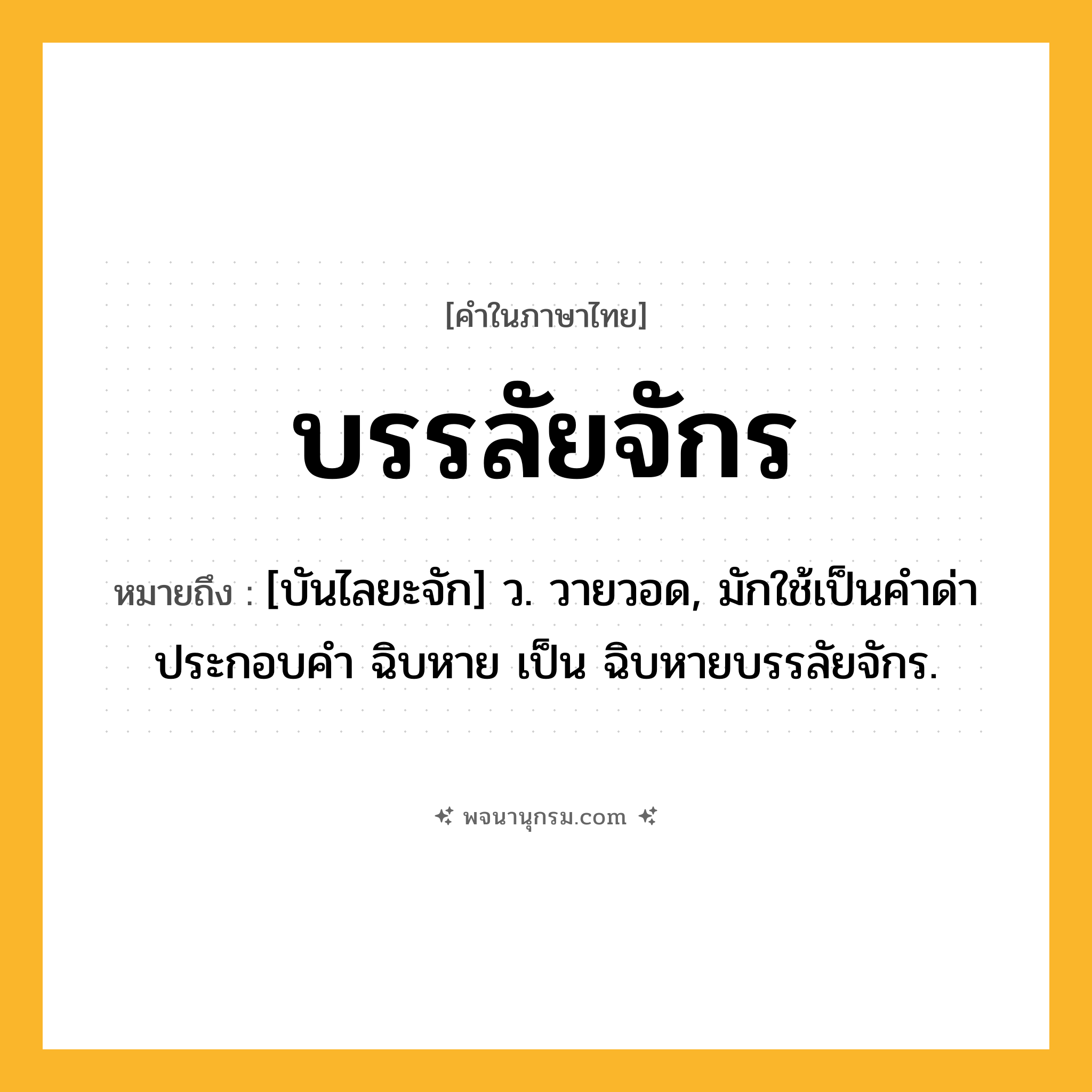 บรรลัยจักร ความหมาย หมายถึงอะไร?, คำในภาษาไทย บรรลัยจักร หมายถึง [บันไลยะจัก] ว. วายวอด, มักใช้เป็นคําด่าประกอบคํา ฉิบหาย เป็น ฉิบหายบรรลัยจักร.