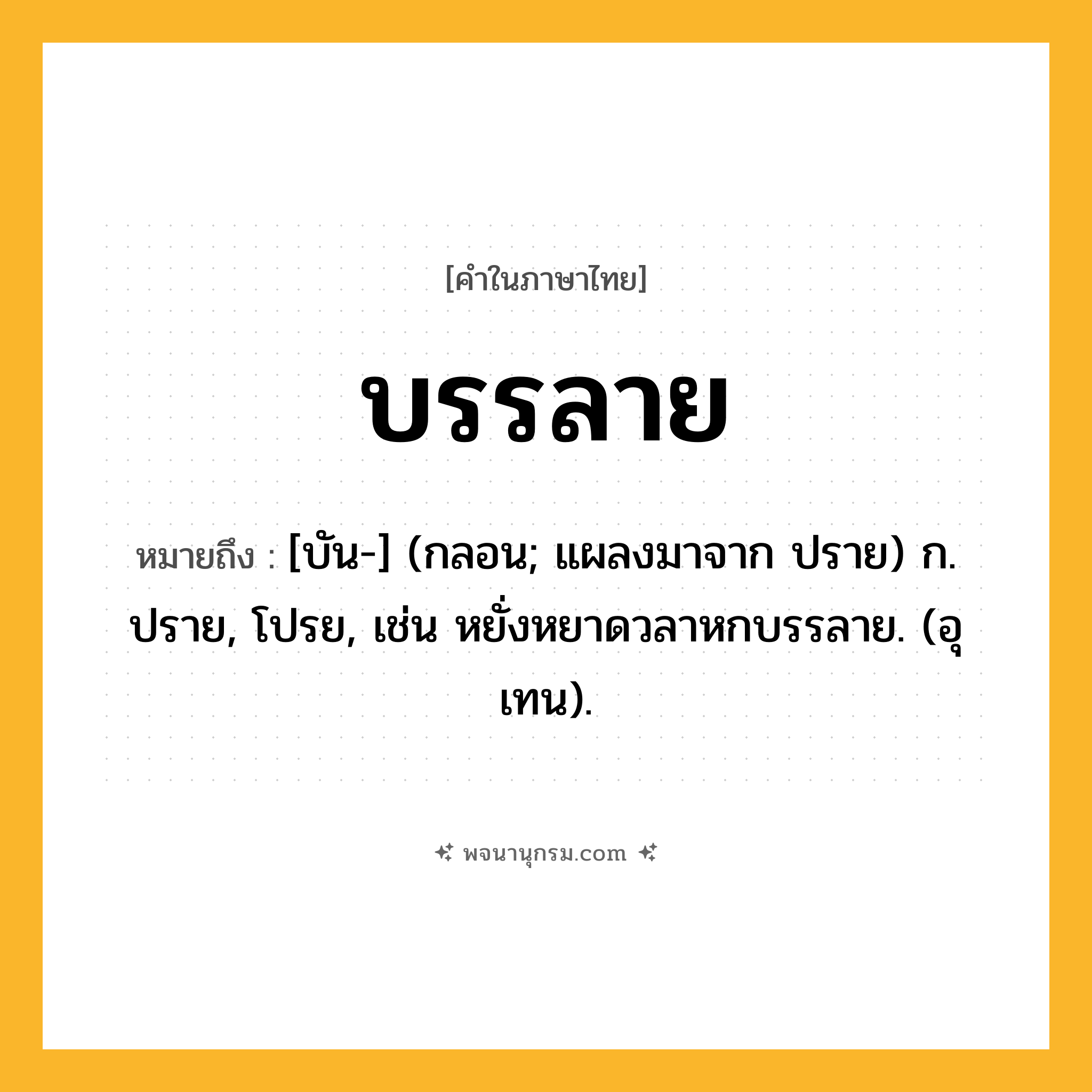 บรรลาย ความหมาย หมายถึงอะไร?, คำในภาษาไทย บรรลาย หมายถึง [บัน-] (กลอน; แผลงมาจาก ปราย) ก. ปราย, โปรย, เช่น หยั่งหยาดวลาหกบรรลาย. (อุเทน).