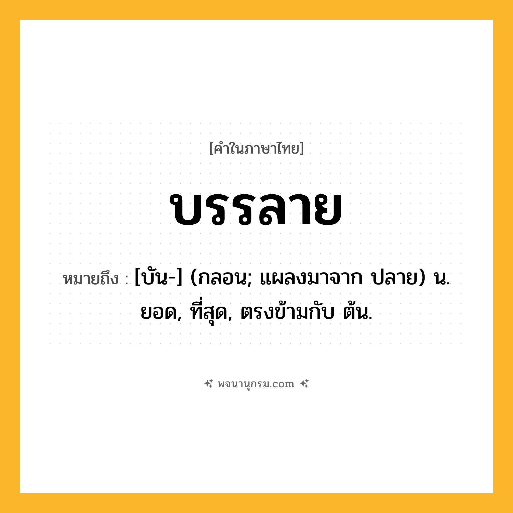 บรรลาย ความหมาย หมายถึงอะไร?, คำในภาษาไทย บรรลาย หมายถึง [บัน-] (กลอน; แผลงมาจาก ปลาย) น. ยอด, ที่สุด, ตรงข้ามกับ ต้น.