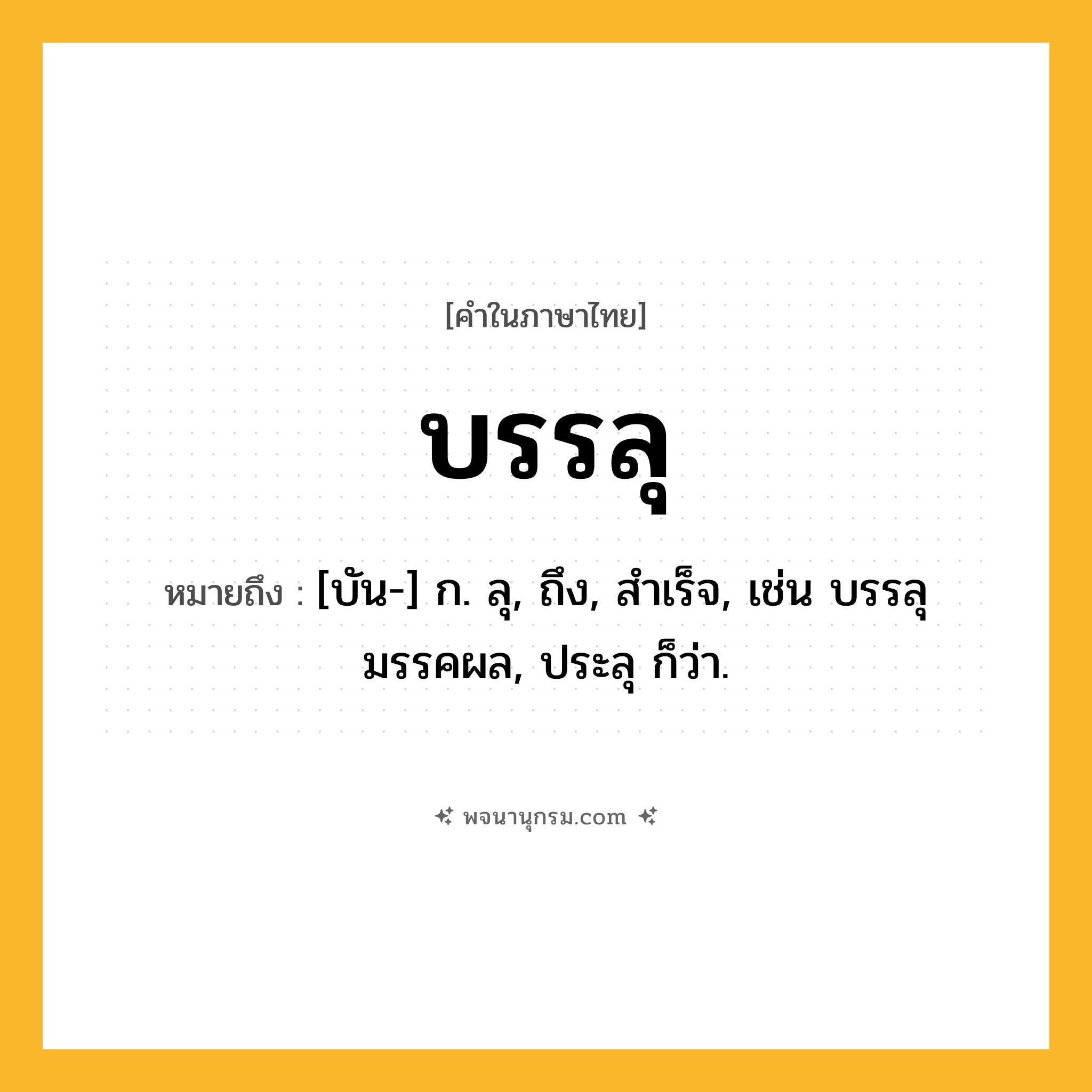 บรรลุ ความหมาย หมายถึงอะไร?, คำในภาษาไทย บรรลุ หมายถึง [บัน-] ก. ลุ, ถึง, สําเร็จ, เช่น บรรลุมรรคผล, ประลุ ก็ว่า.