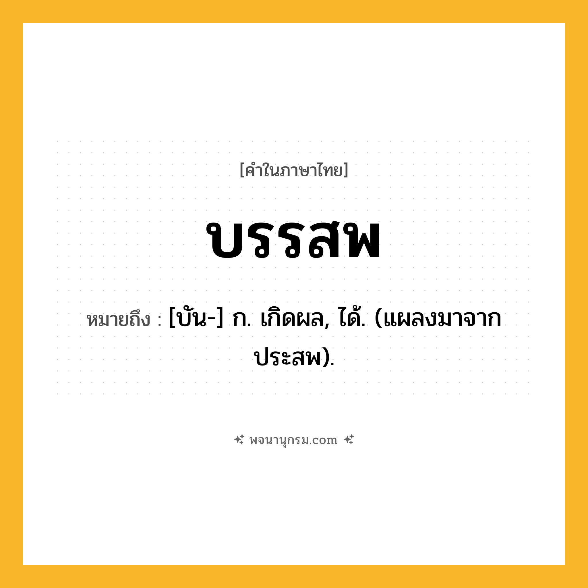 บรรสพ ความหมาย หมายถึงอะไร?, คำในภาษาไทย บรรสพ หมายถึง [บัน-] ก. เกิดผล, ได้. (แผลงมาจาก ประสพ).