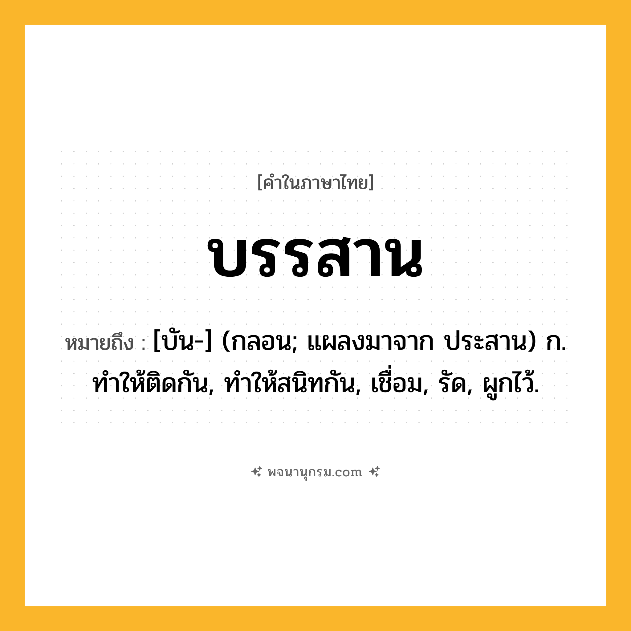 บรรสาน ความหมาย หมายถึงอะไร?, คำในภาษาไทย บรรสาน หมายถึง [บัน-] (กลอน; แผลงมาจาก ประสาน) ก. ทําให้ติดกัน, ทําให้สนิทกัน, เชื่อม, รัด, ผูกไว้.