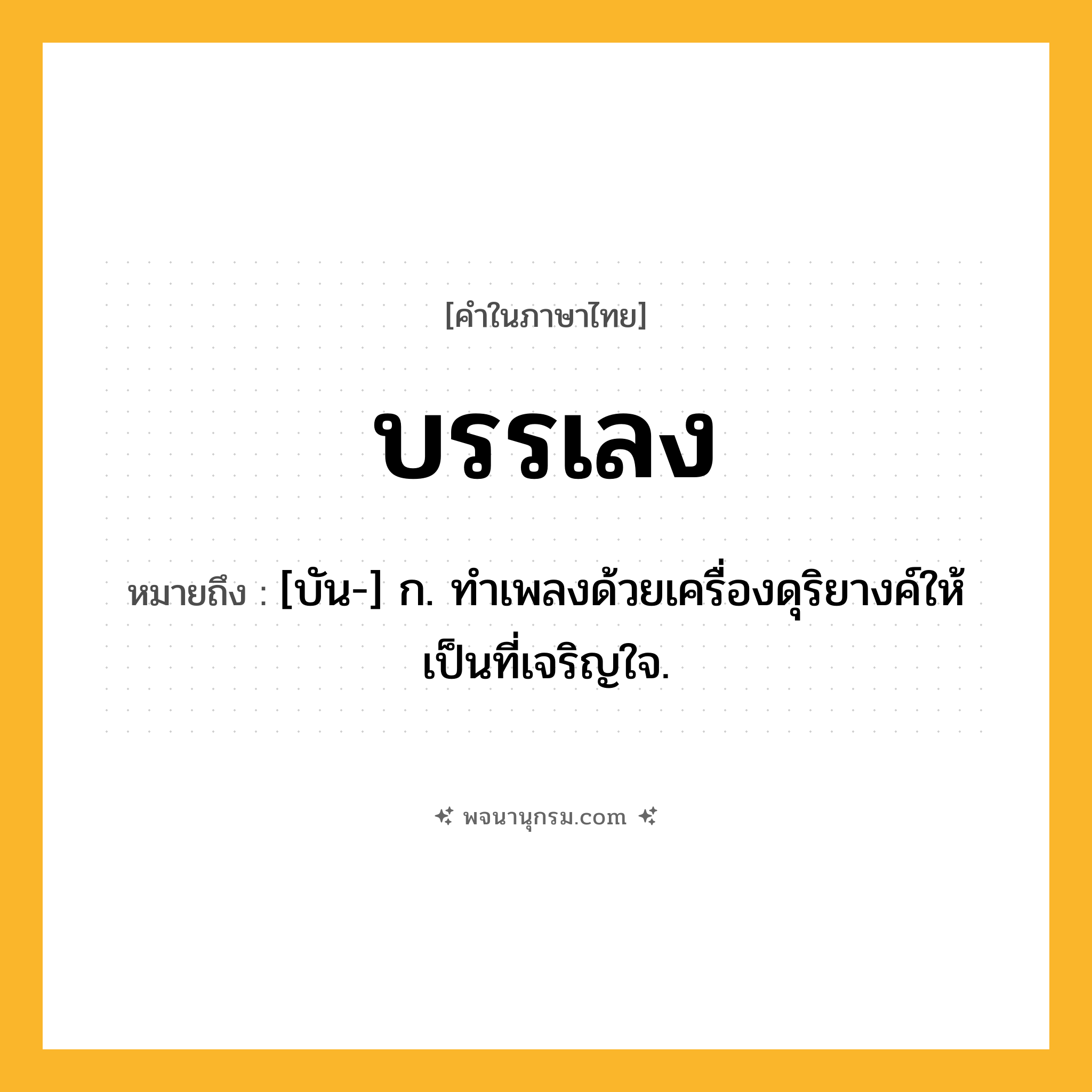 บรรเลง ความหมาย หมายถึงอะไร?, คำในภาษาไทย บรรเลง หมายถึง [บัน-] ก. ทําเพลงด้วยเครื่องดุริยางค์ให้เป็นที่เจริญใจ.