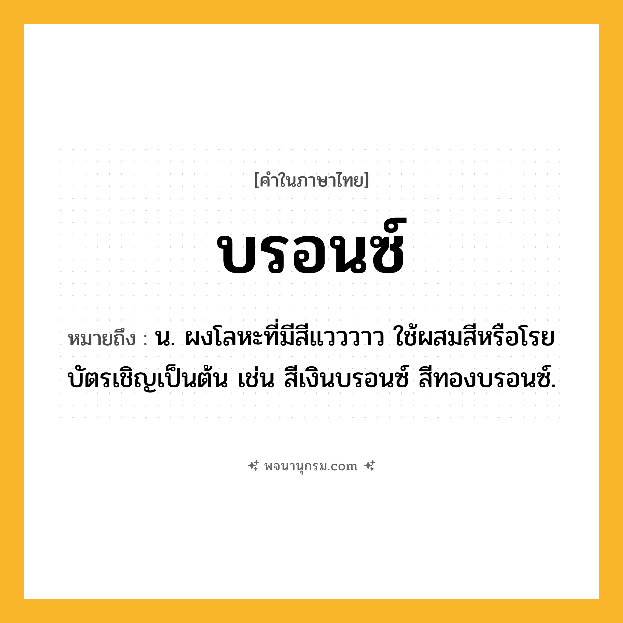 บรอนซ์ ความหมาย หมายถึงอะไร?, คำในภาษาไทย บรอนซ์ หมายถึง น. ผงโลหะที่มีสีแวววาว ใช้ผสมสีหรือโรยบัตรเชิญเป็นต้น เช่น สีเงินบรอนซ์ สีทองบรอนซ์.