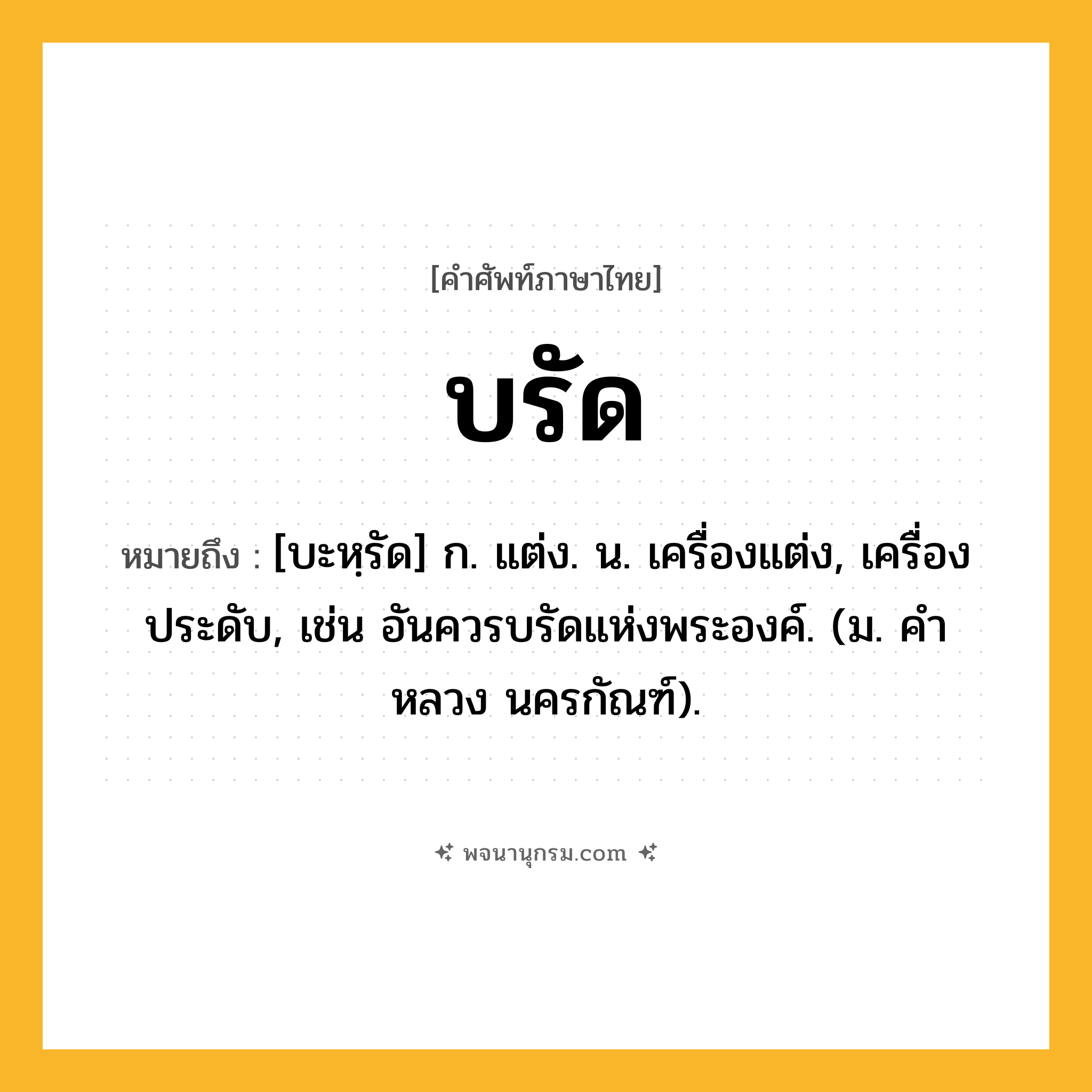 บรัด ความหมาย หมายถึงอะไร?, คำในภาษาไทย บรัด หมายถึง [บะหฺรัด] ก. แต่ง. น. เครื่องแต่ง, เครื่องประดับ, เช่น อันควรบรัดแห่งพระองค์. (ม. คําหลวง นครกัณฑ์).