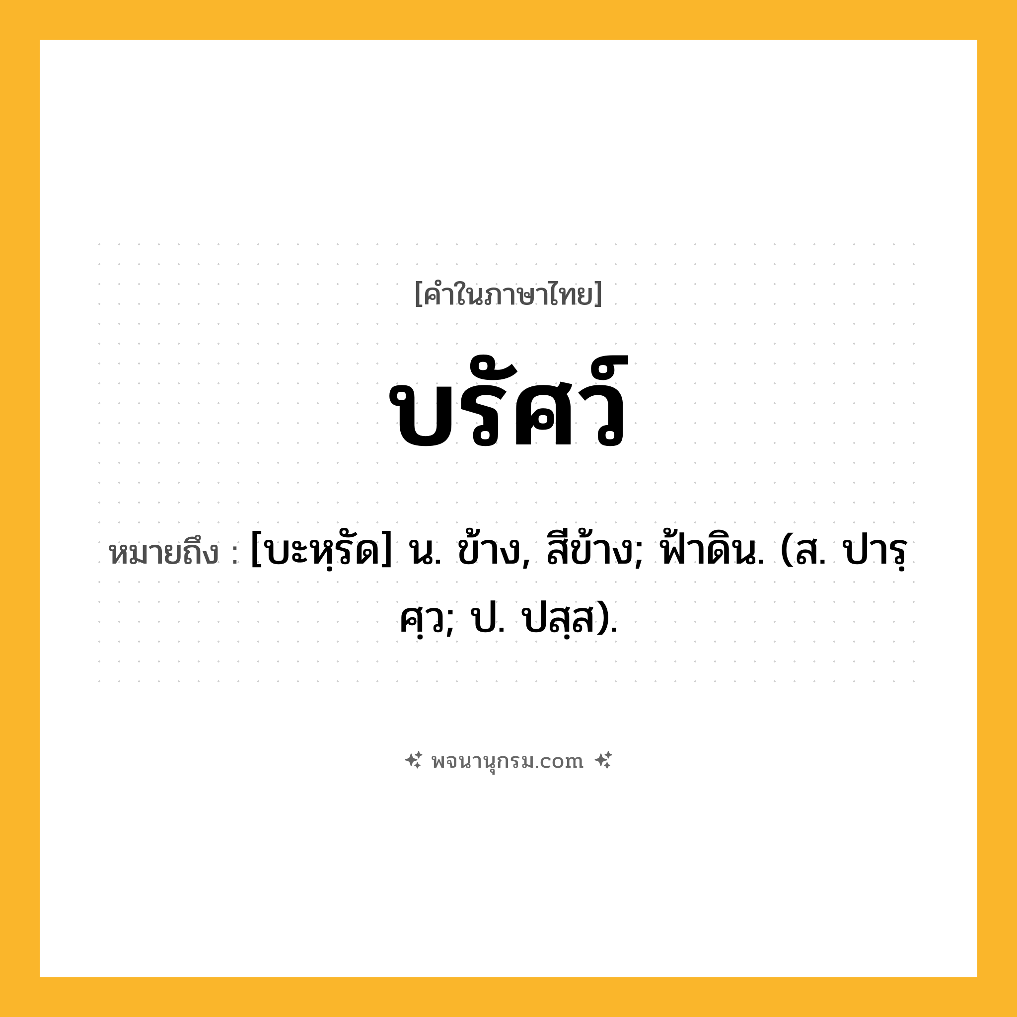 บรัศว์ ความหมาย หมายถึงอะไร?, คำในภาษาไทย บรัศว์ หมายถึง [บะหฺรัด] น. ข้าง, สีข้าง; ฟ้าดิน. (ส. ปารฺศฺว; ป. ปสฺส).