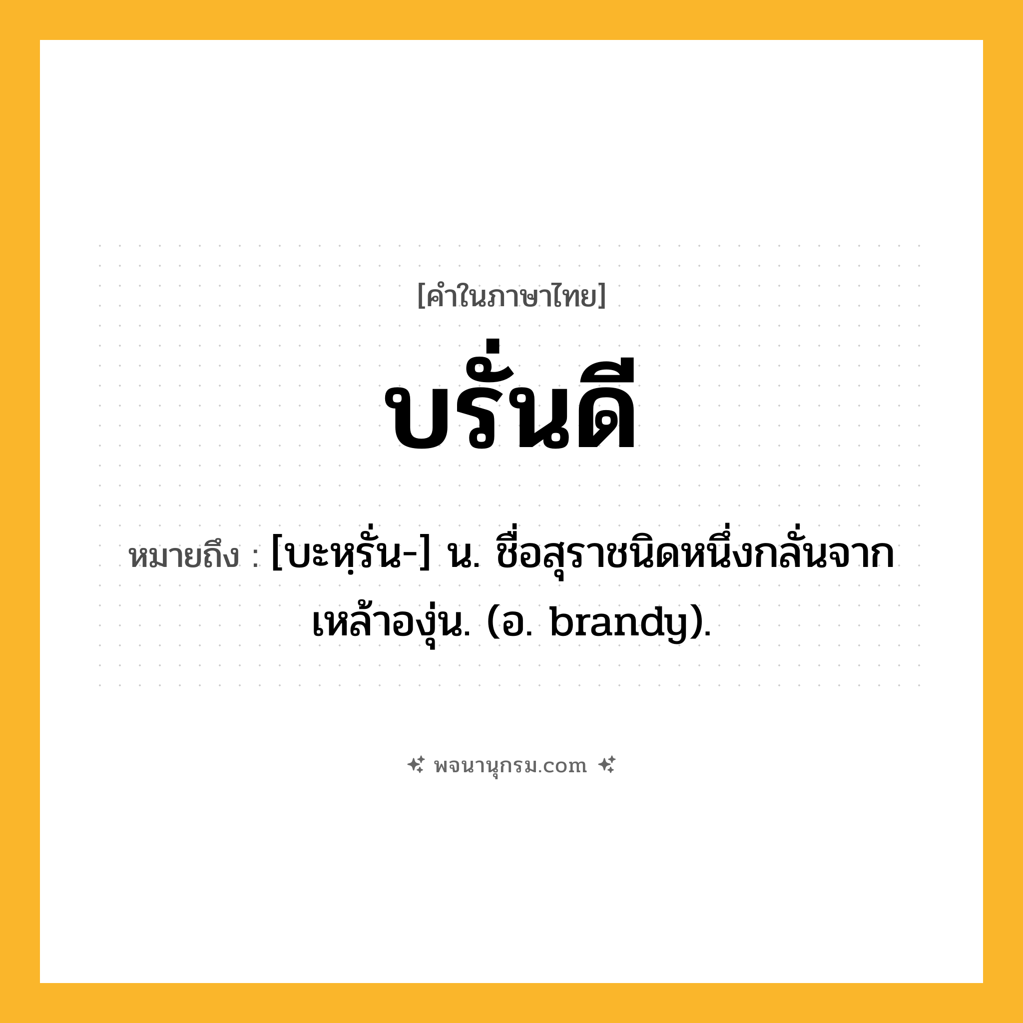 บรั่นดี ความหมาย หมายถึงอะไร?, คำในภาษาไทย บรั่นดี หมายถึง [บะหฺรั่น-] น. ชื่อสุราชนิดหนึ่งกลั่นจากเหล้าองุ่น. (อ. brandy).