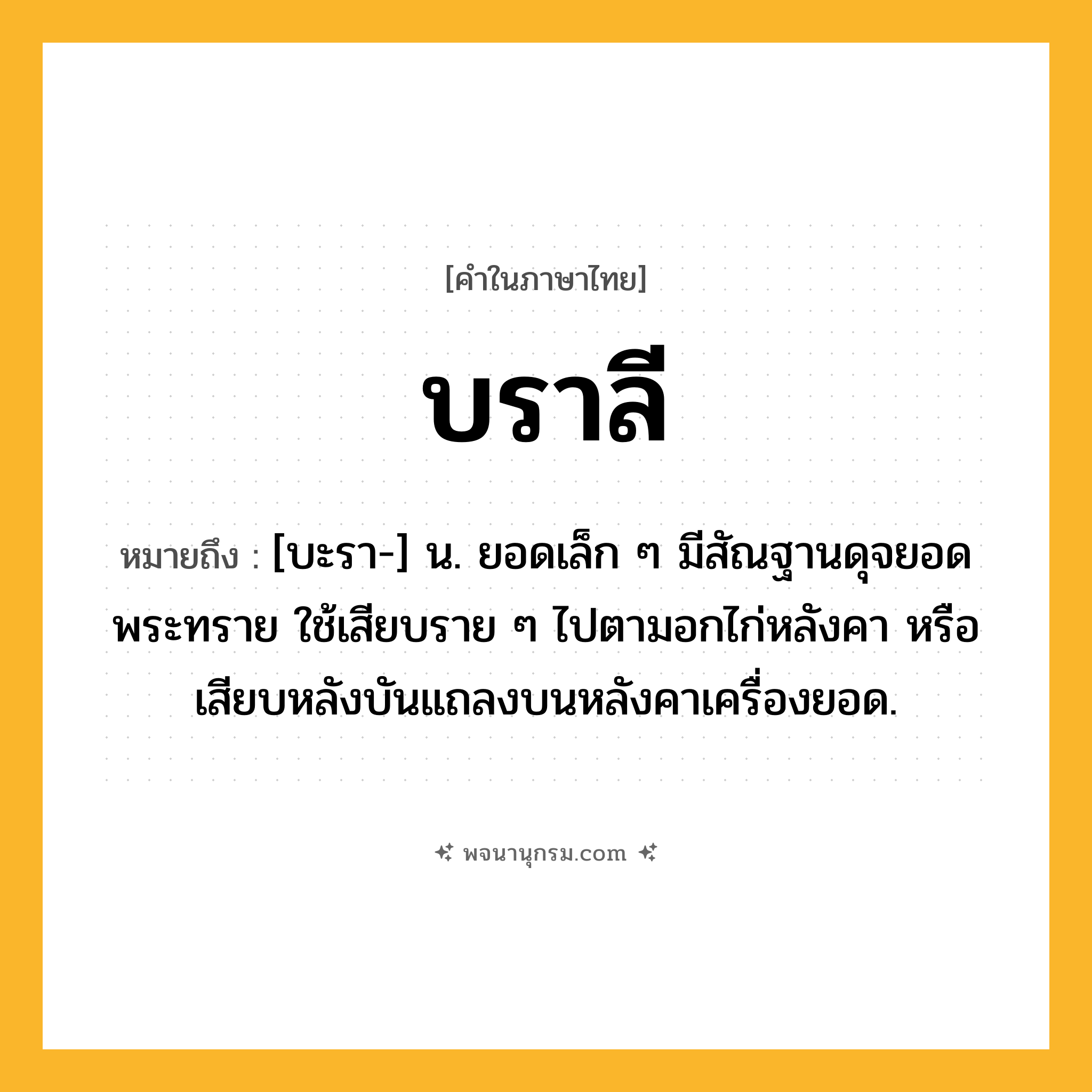 บราลี ความหมาย หมายถึงอะไร?, คำในภาษาไทย บราลี หมายถึง [บะรา-] น. ยอดเล็ก ๆ มีสัณฐานดุจยอดพระทราย ใช้เสียบราย ๆ ไปตามอกไก่หลังคา หรือเสียบหลังบันแถลงบนหลังคาเครื่องยอด.