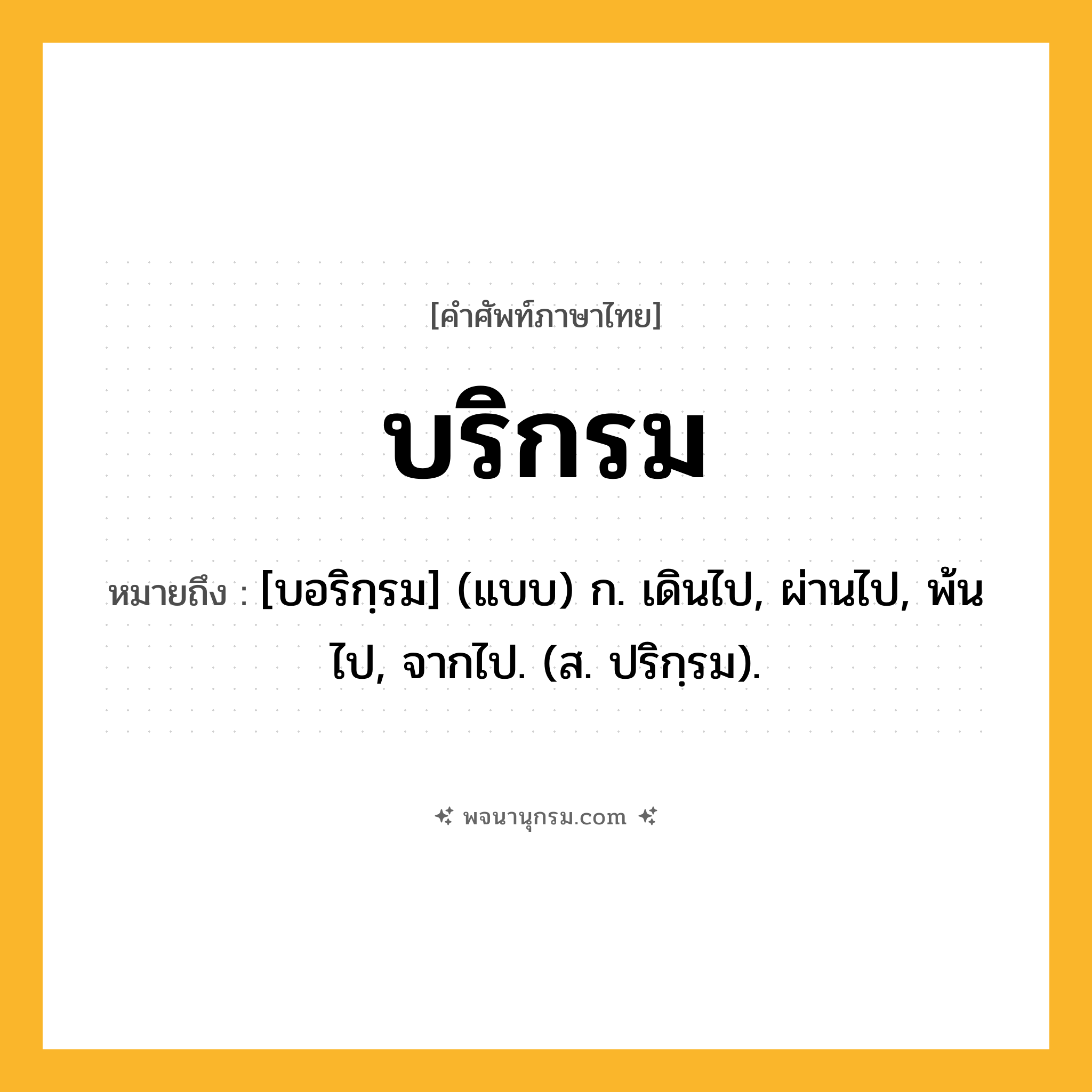 บริกรม ความหมาย หมายถึงอะไร?, คำในภาษาไทย บริกรม หมายถึง [บอริกฺรม] (แบบ) ก. เดินไป, ผ่านไป, พ้นไป, จากไป. (ส. ปริกฺรม).