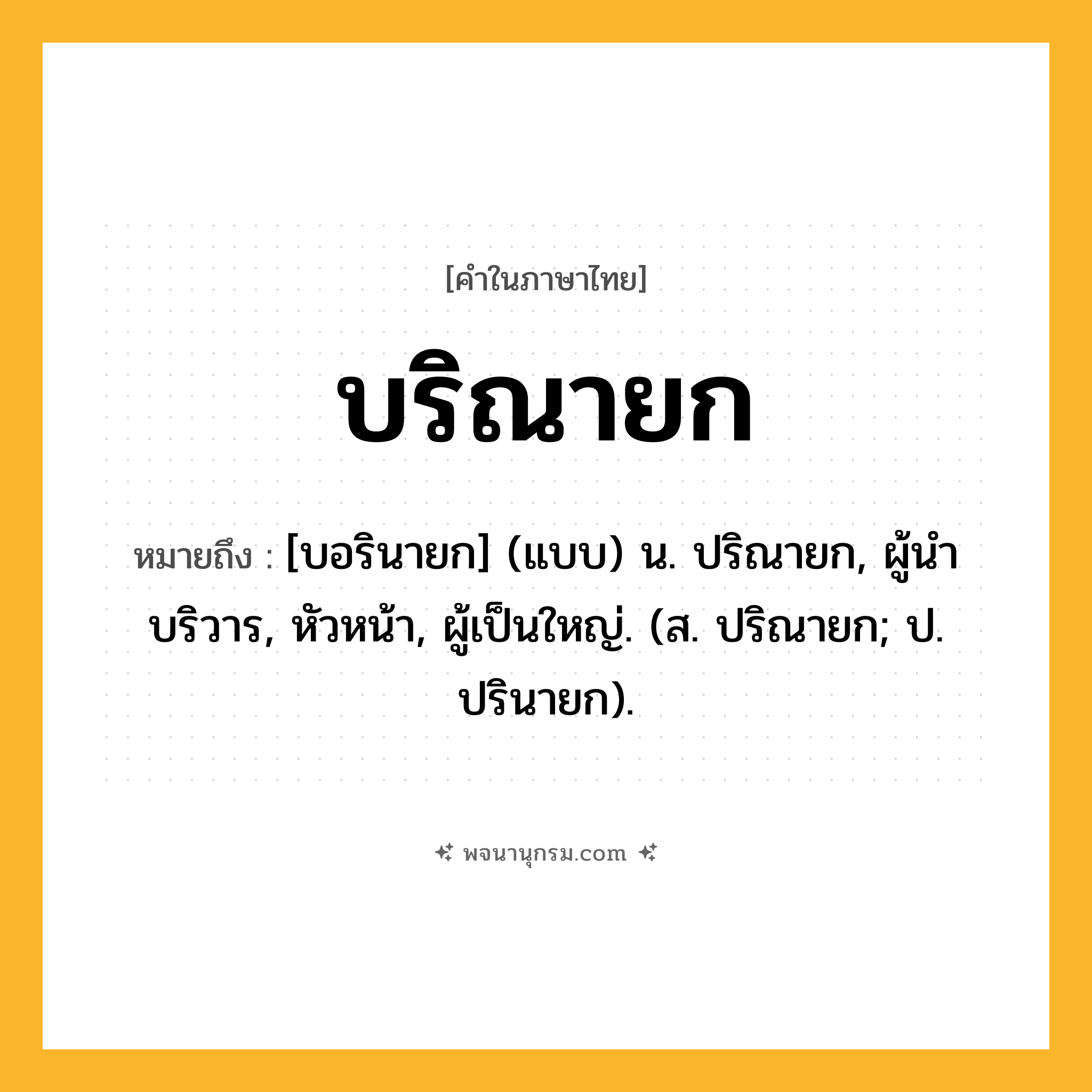 บริณายก ความหมาย หมายถึงอะไร?, คำในภาษาไทย บริณายก หมายถึง [บอรินายก] (แบบ) น. ปริณายก, ผู้นําบริวาร, หัวหน้า, ผู้เป็นใหญ่. (ส. ปริณายก; ป. ปรินายก).