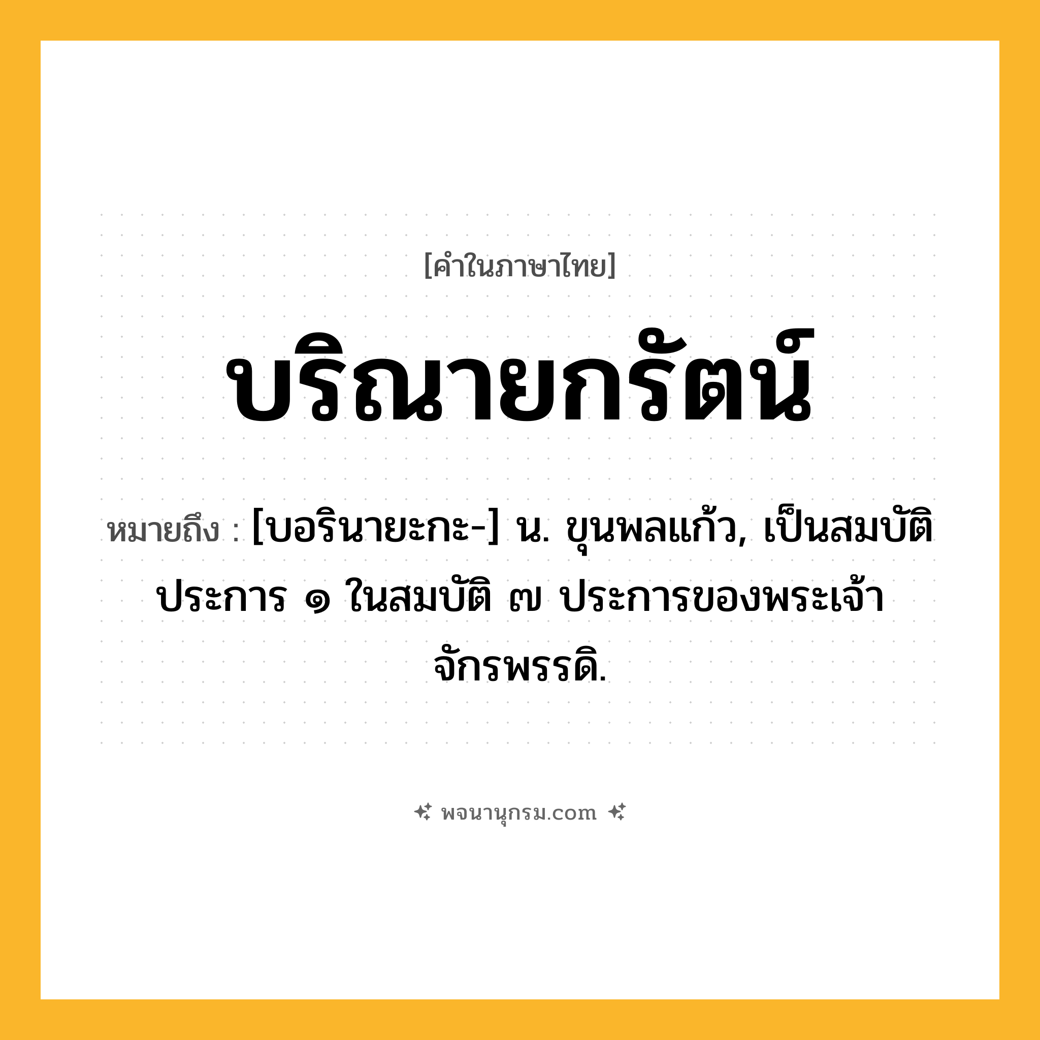 บริณายกรัตน์ ความหมาย หมายถึงอะไร?, คำในภาษาไทย บริณายกรัตน์ หมายถึง [บอรินายะกะ-] น. ขุนพลแก้ว, เป็นสมบัติประการ ๑ ในสมบัติ ๗ ประการของพระเจ้าจักรพรรดิ.