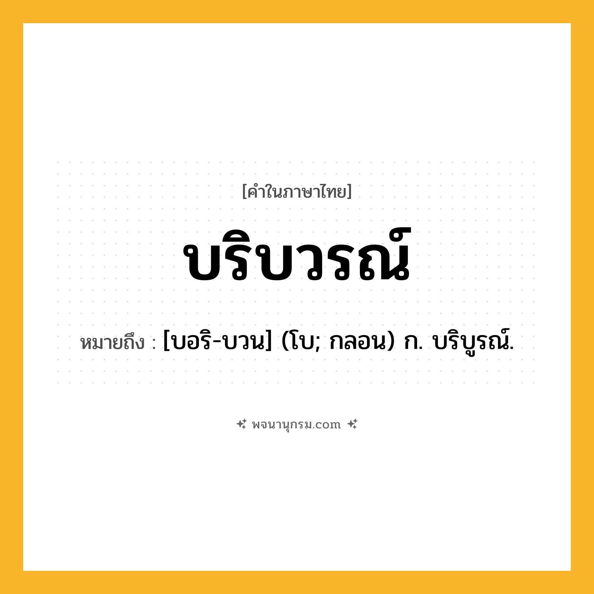 บริบวรณ์ ความหมาย หมายถึงอะไร?, คำในภาษาไทย บริบวรณ์ หมายถึง [บอริ-บวน] (โบ; กลอน) ก. บริบูรณ์.