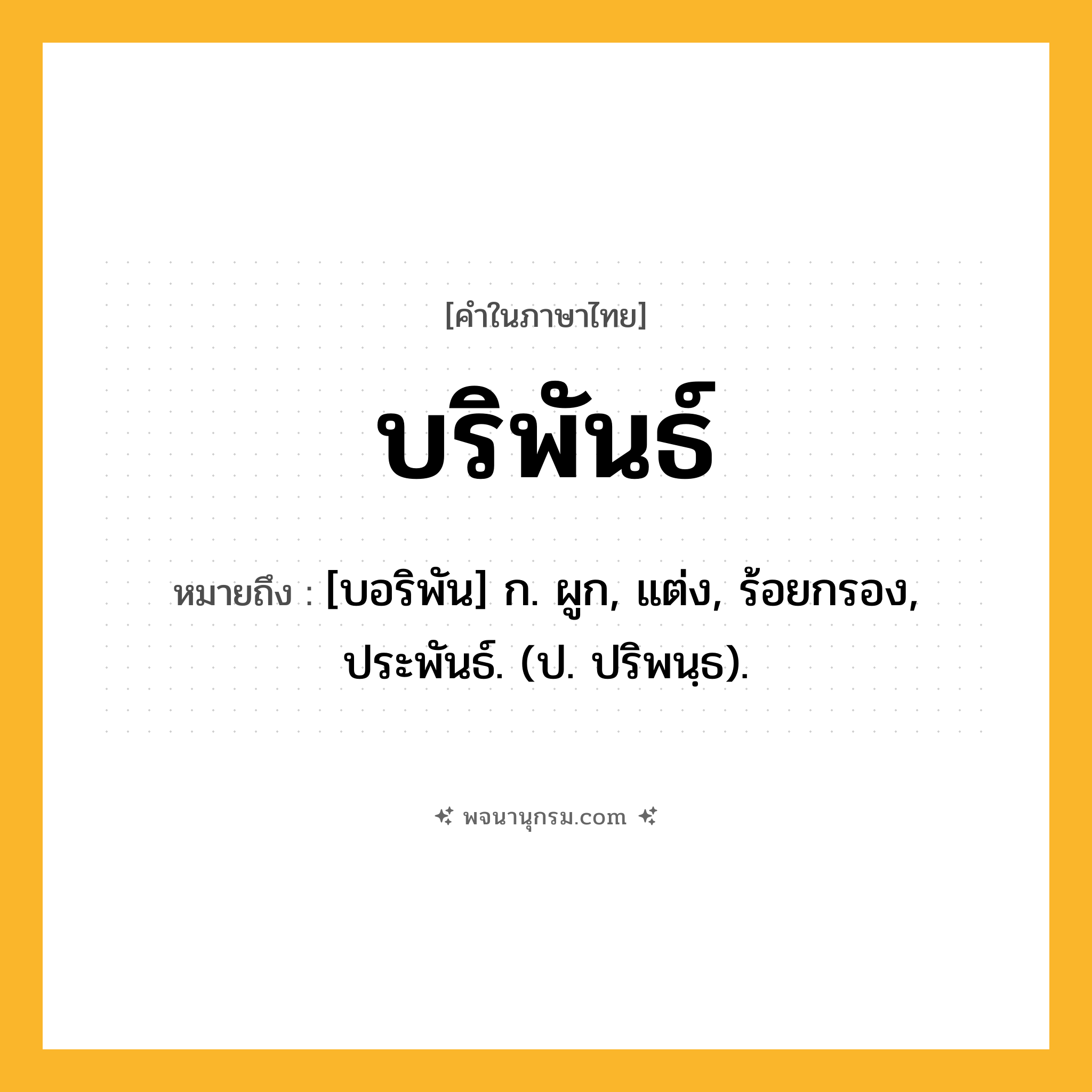 บริพันธ์ ความหมาย หมายถึงอะไร?, คำในภาษาไทย บริพันธ์ หมายถึง [บอริพัน] ก. ผูก, แต่ง, ร้อยกรอง, ประพันธ์. (ป. ปริพนฺธ).