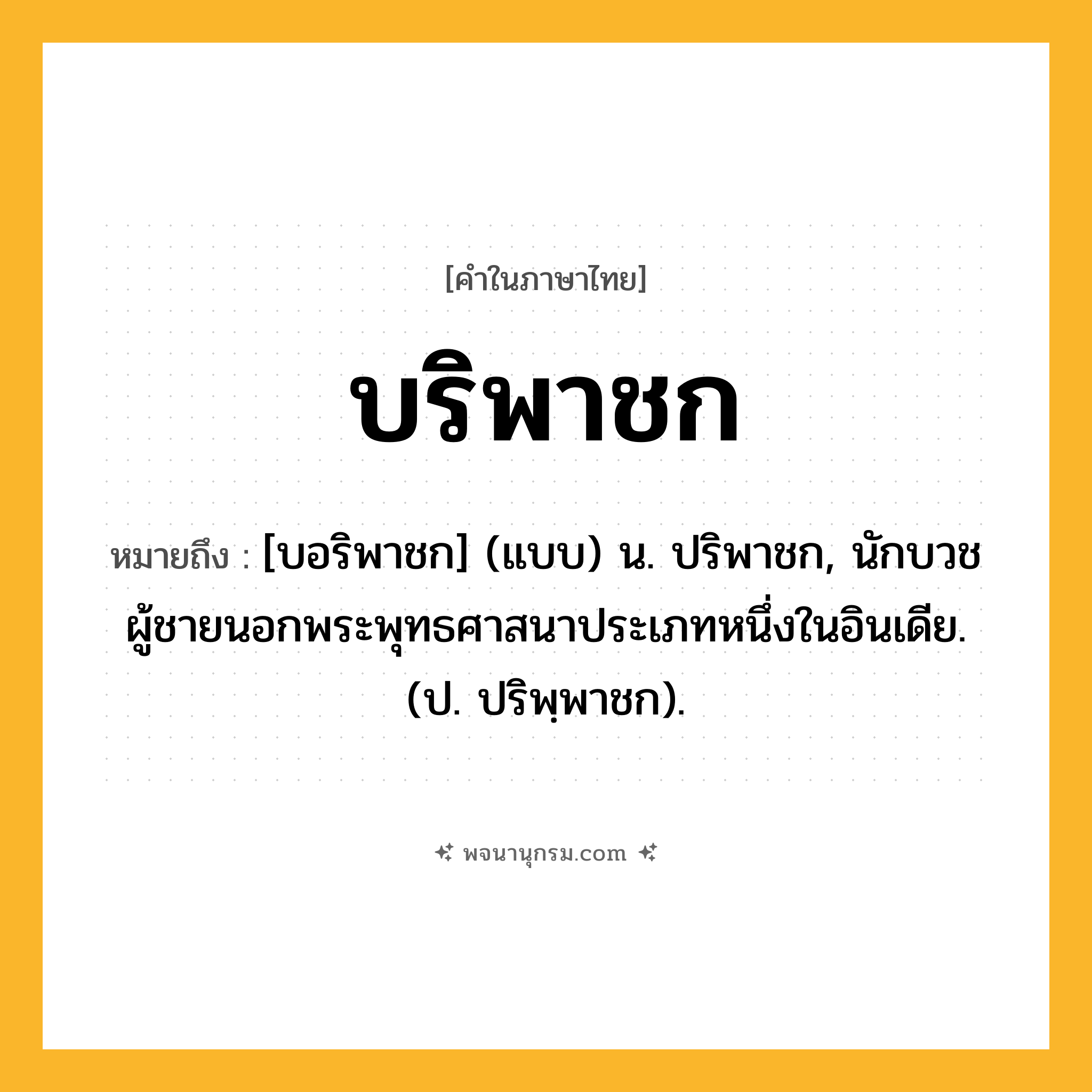 บริพาชก ความหมาย หมายถึงอะไร?, คำในภาษาไทย บริพาชก หมายถึง [บอริพาชก] (แบบ) น. ปริพาชก, นักบวชผู้ชายนอกพระพุทธศาสนาประเภทหนึ่งในอินเดีย. (ป. ปริพฺพาชก).