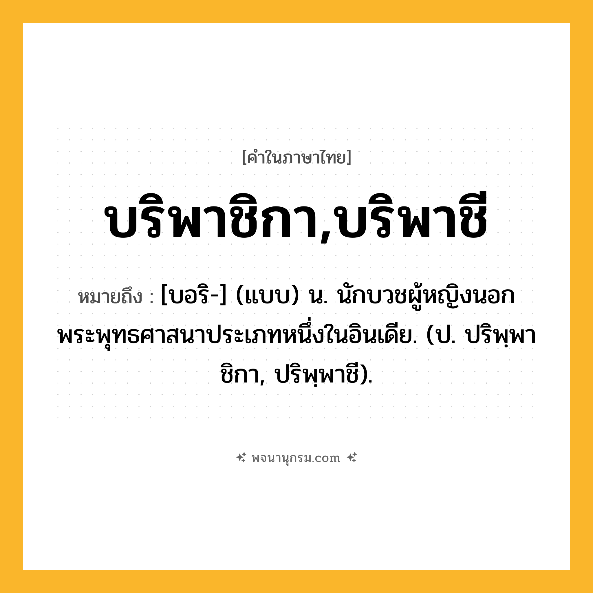 บริพาชิกา,บริพาชี ความหมาย หมายถึงอะไร?, คำในภาษาไทย บริพาชิกา,บริพาชี หมายถึง [บอริ-] (แบบ) น. นักบวชผู้หญิงนอกพระพุทธศาสนาประเภทหนึ่งในอินเดีย. (ป. ปริพฺพาชิกา, ปริพฺพาชี).