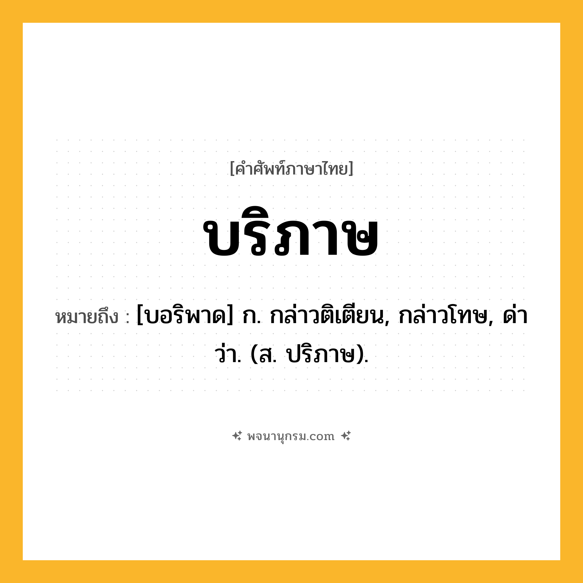บริภาษ ความหมาย หมายถึงอะไร?, คำในภาษาไทย บริภาษ หมายถึง [บอริพาด] ก. กล่าวติเตียน, กล่าวโทษ, ด่าว่า. (ส. ปริภาษ).