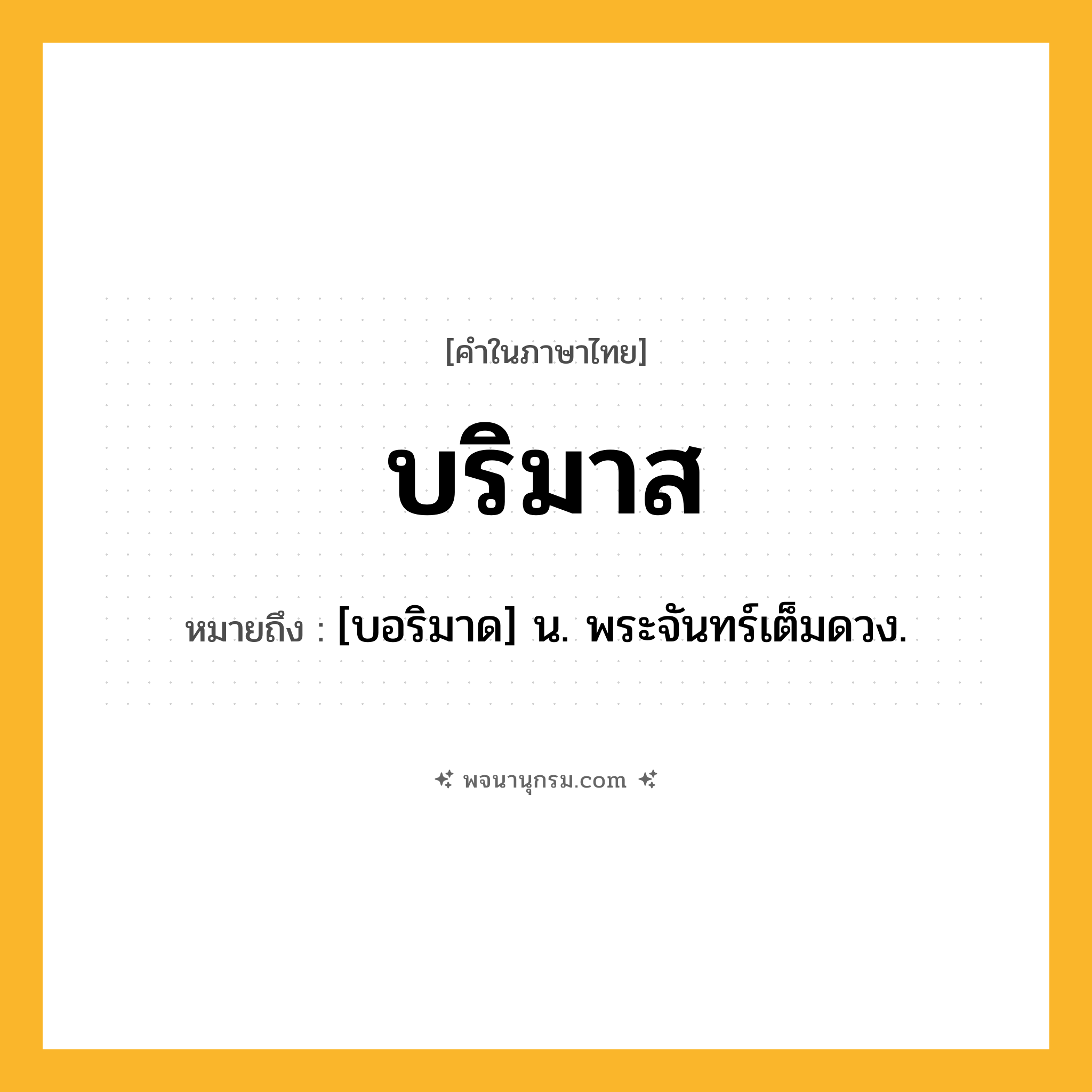 บริมาส ความหมาย หมายถึงอะไร?, คำในภาษาไทย บริมาส หมายถึง [บอริมาด] น. พระจันทร์เต็มดวง.