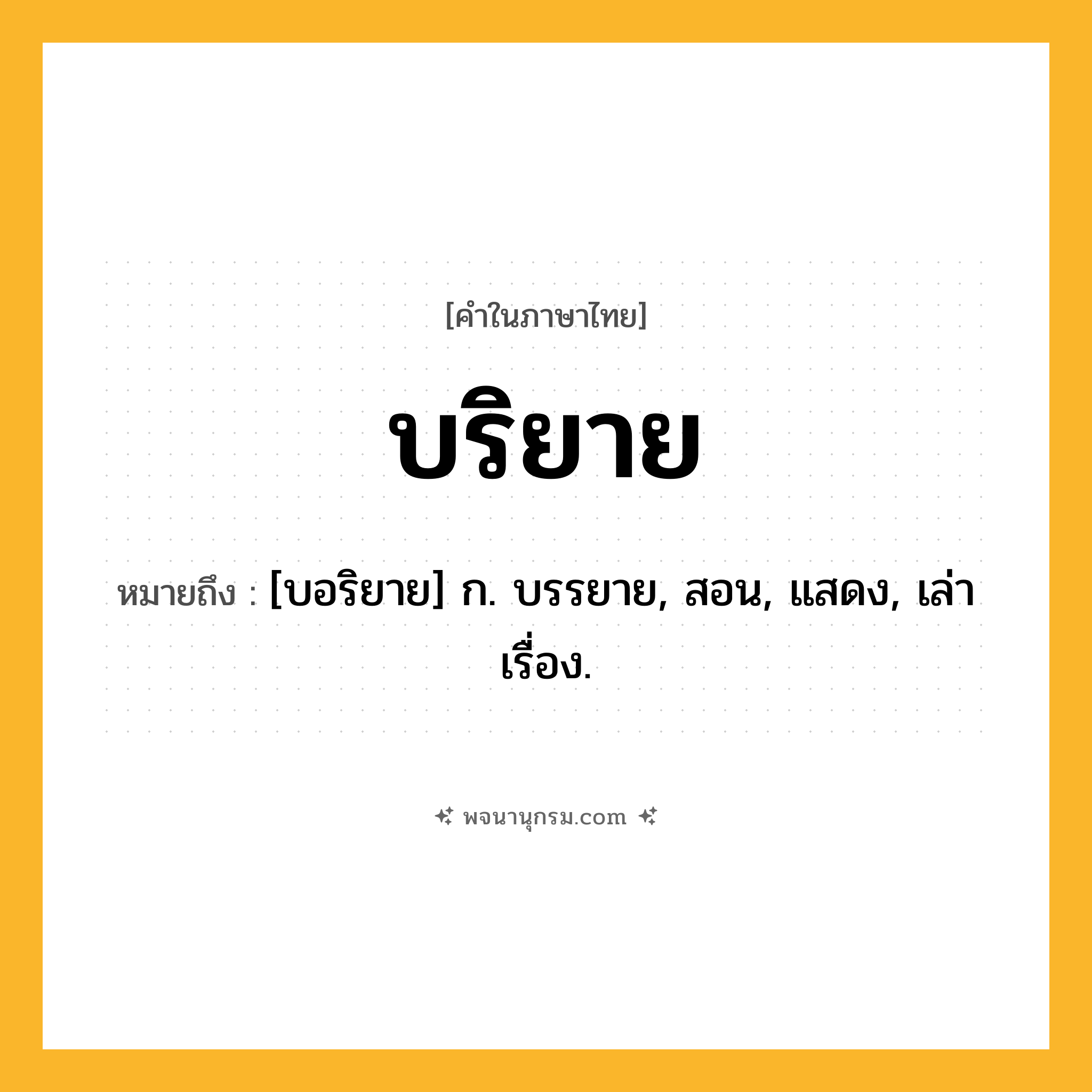 บริยาย ความหมาย หมายถึงอะไร?, คำในภาษาไทย บริยาย หมายถึง [บอริยาย] ก. บรรยาย, สอน, แสดง, เล่าเรื่อง.