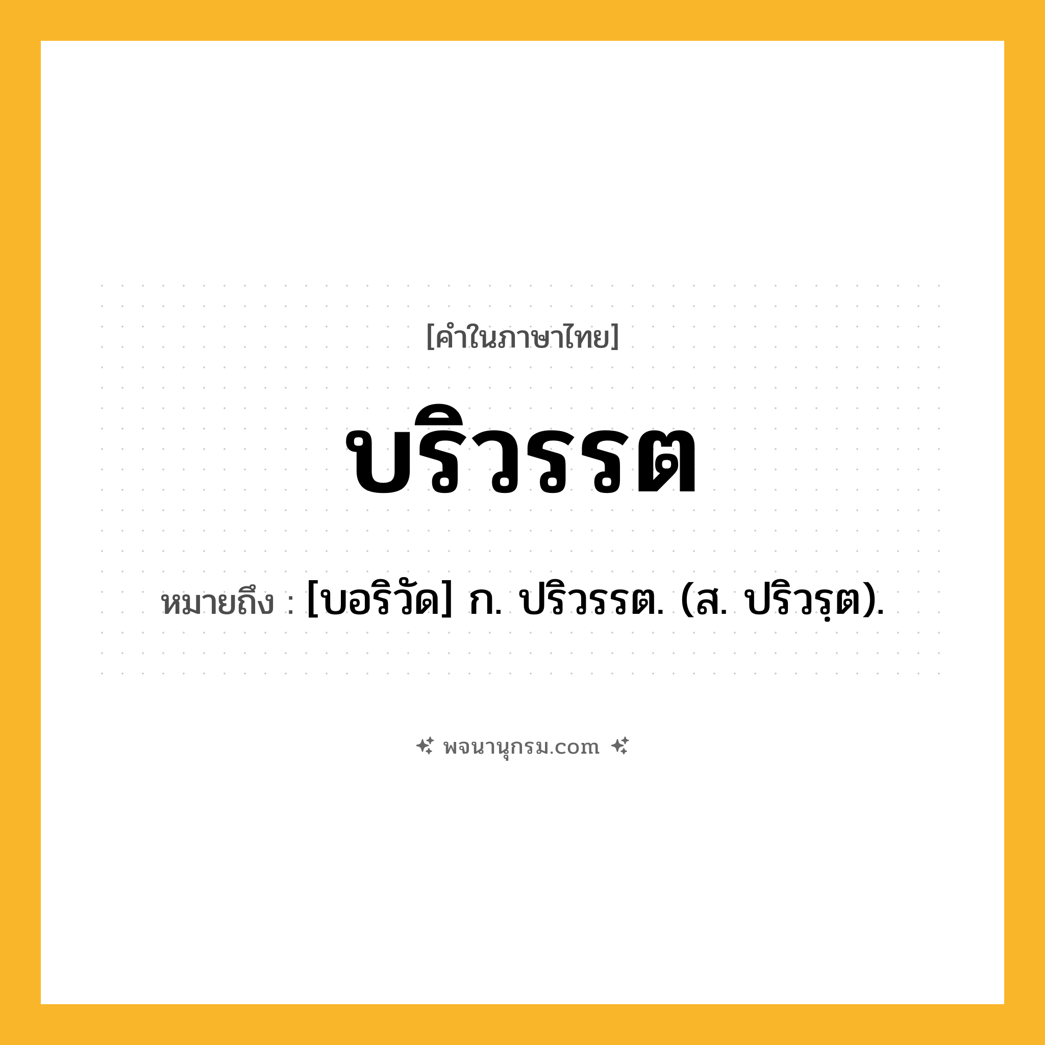บริวรรต ความหมาย หมายถึงอะไร?, คำในภาษาไทย บริวรรต หมายถึง [บอริวัด] ก. ปริวรรต. (ส. ปริวรฺต).
