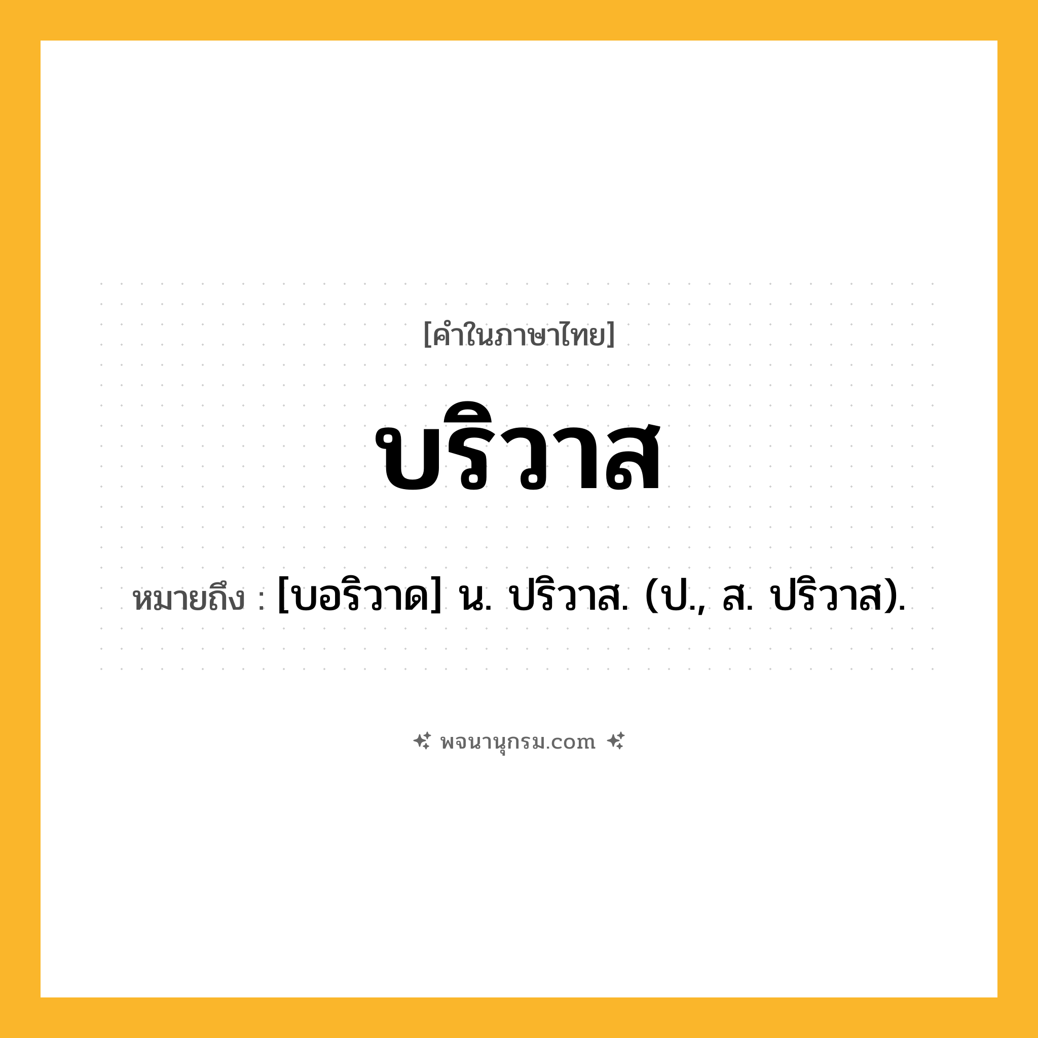 บริวาส ความหมาย หมายถึงอะไร?, คำในภาษาไทย บริวาส หมายถึง [บอริวาด] น. ปริวาส. (ป., ส. ปริวาส).