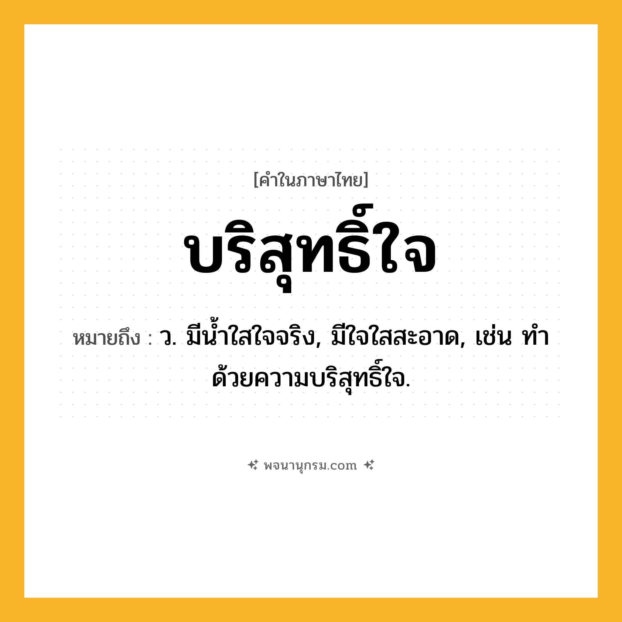 บริสุทธิ์ใจ ความหมาย หมายถึงอะไร?, คำในภาษาไทย บริสุทธิ์ใจ หมายถึง ว. มีนํ้าใสใจจริง, มีใจใสสะอาด, เช่น ทําด้วยความบริสุทธิ์ใจ.