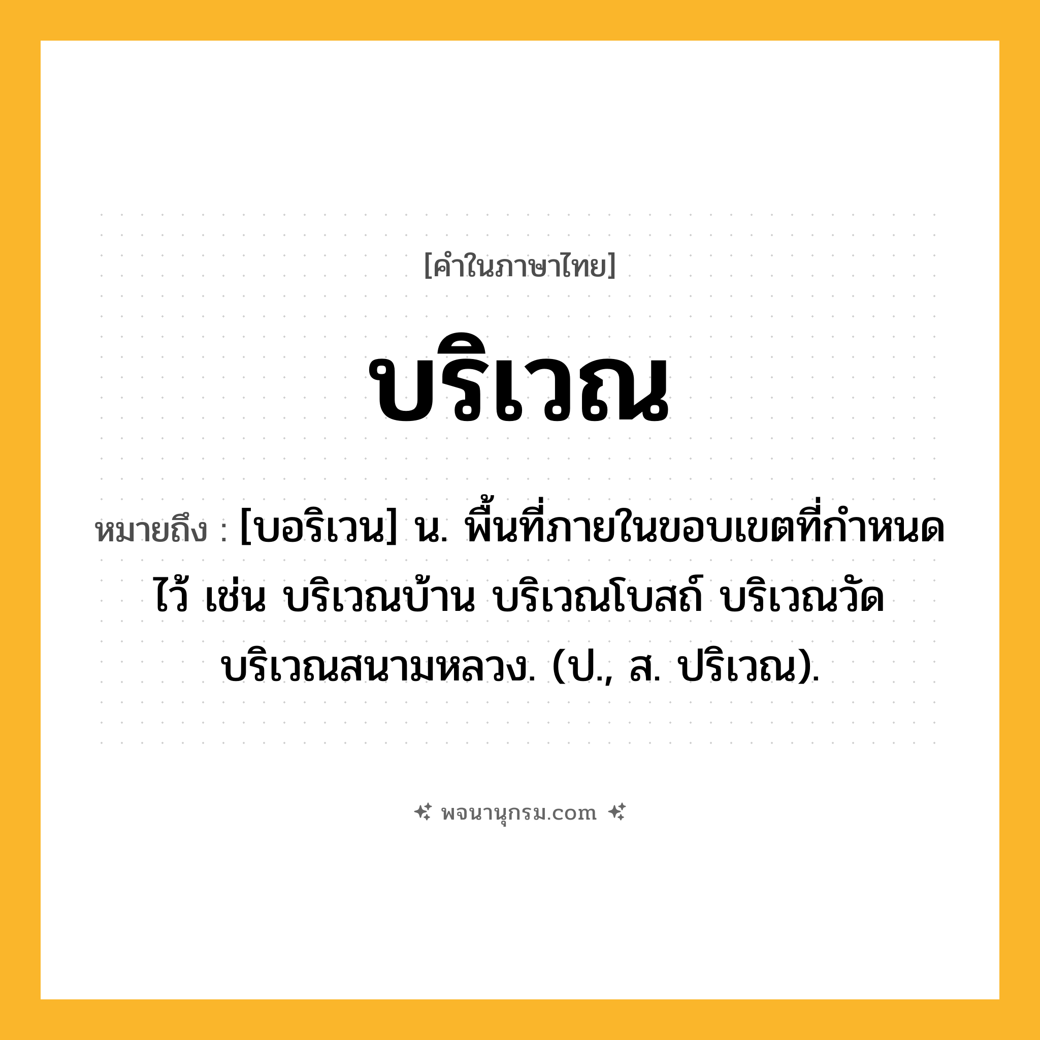 บริเวณ ความหมาย หมายถึงอะไร?, คำในภาษาไทย บริเวณ หมายถึง [บอริเวน] น. พื้นที่ภายในขอบเขตที่กําหนดไว้ เช่น บริเวณบ้าน บริเวณโบสถ์ บริเวณวัด บริเวณสนามหลวง. (ป., ส. ปริเวณ).