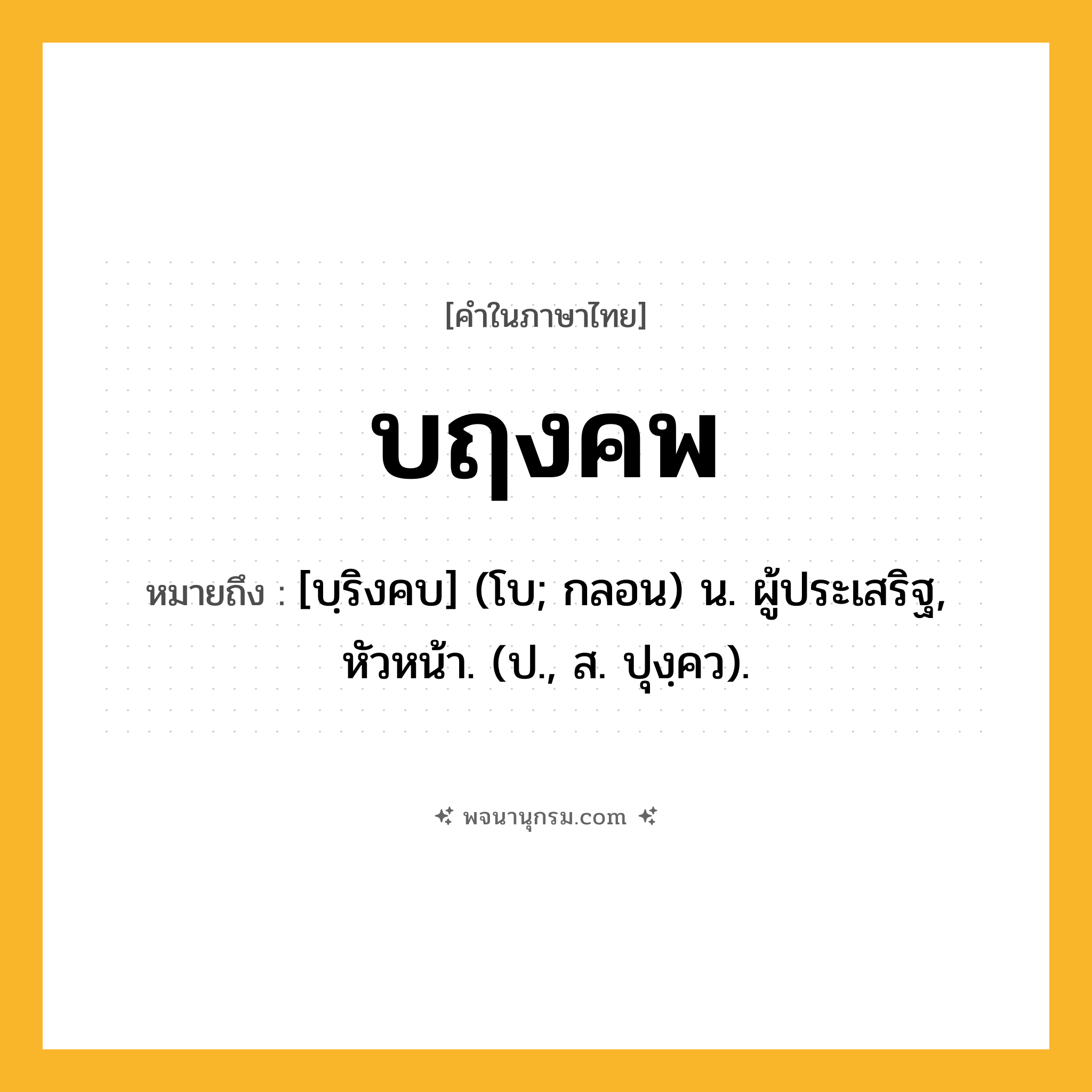 บฤงคพ ความหมาย หมายถึงอะไร?, คำในภาษาไทย บฤงคพ หมายถึง [บฺริงคบ] (โบ; กลอน) น. ผู้ประเสริฐ, หัวหน้า. (ป., ส. ปุงฺคว).