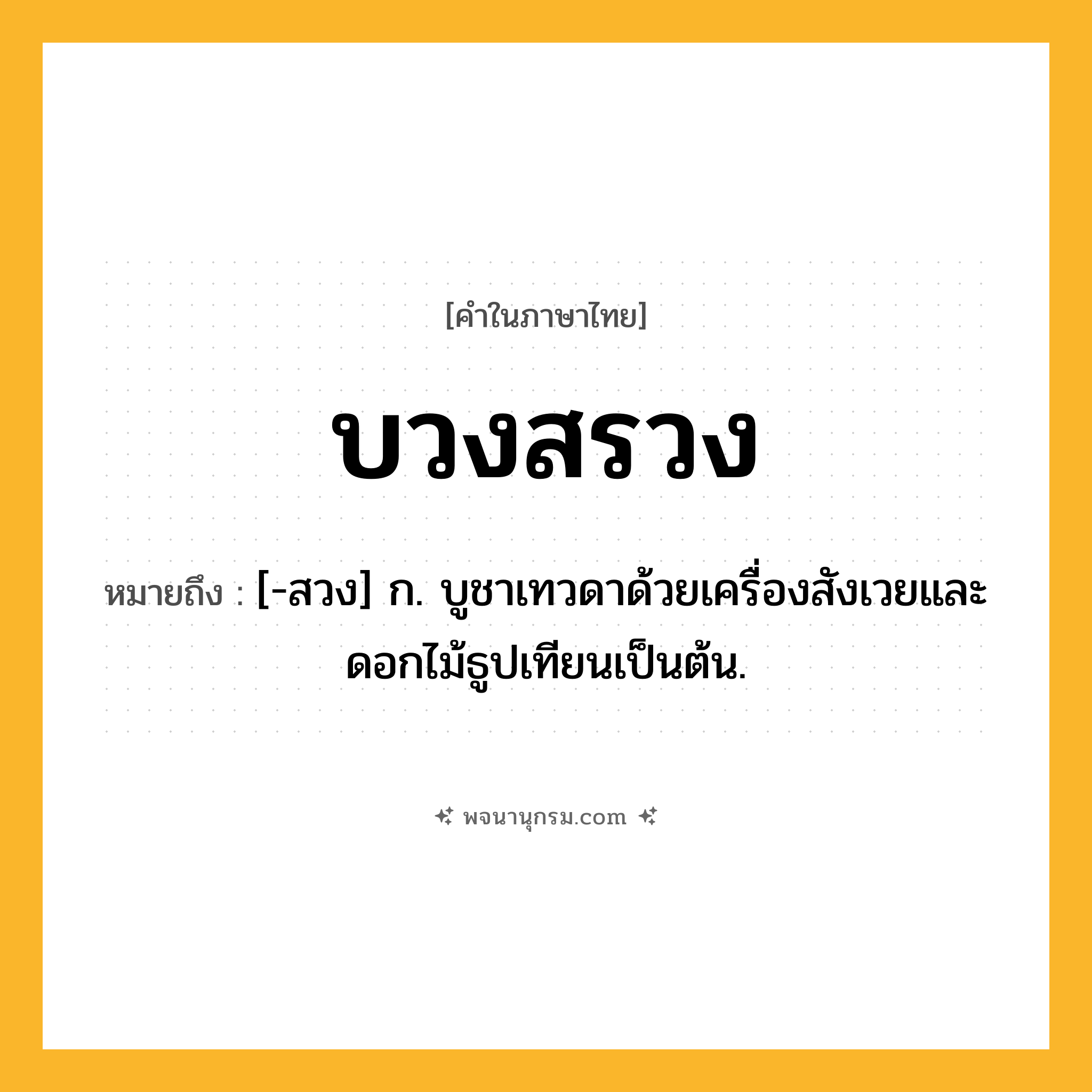 บวงสรวง ความหมาย หมายถึงอะไร?, คำในภาษาไทย บวงสรวง หมายถึง [-สวง] ก. บูชาเทวดาด้วยเครื่องสังเวยและดอกไม้ธูปเทียนเป็นต้น.