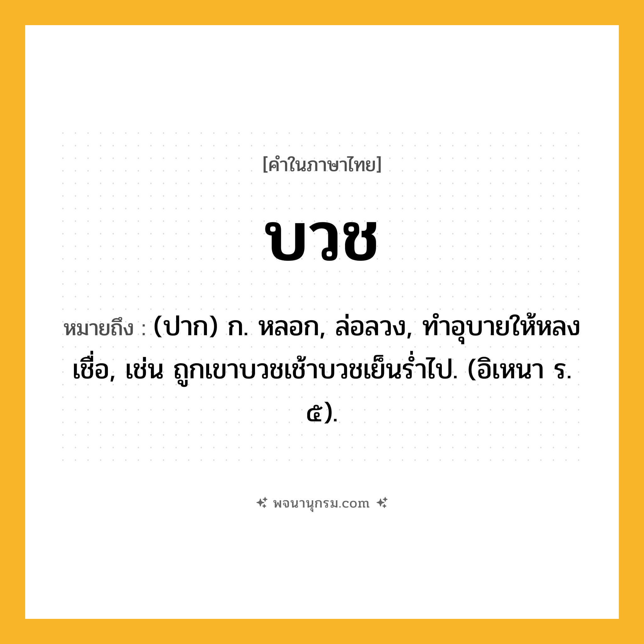 บวช ความหมาย หมายถึงอะไร?, คำในภาษาไทย บวช หมายถึง (ปาก) ก. หลอก, ล่อลวง, ทําอุบายให้หลงเชื่อ, เช่น ถูกเขาบวชเช้าบวชเย็นรํ่าไป. (อิเหนา ร. ๕).