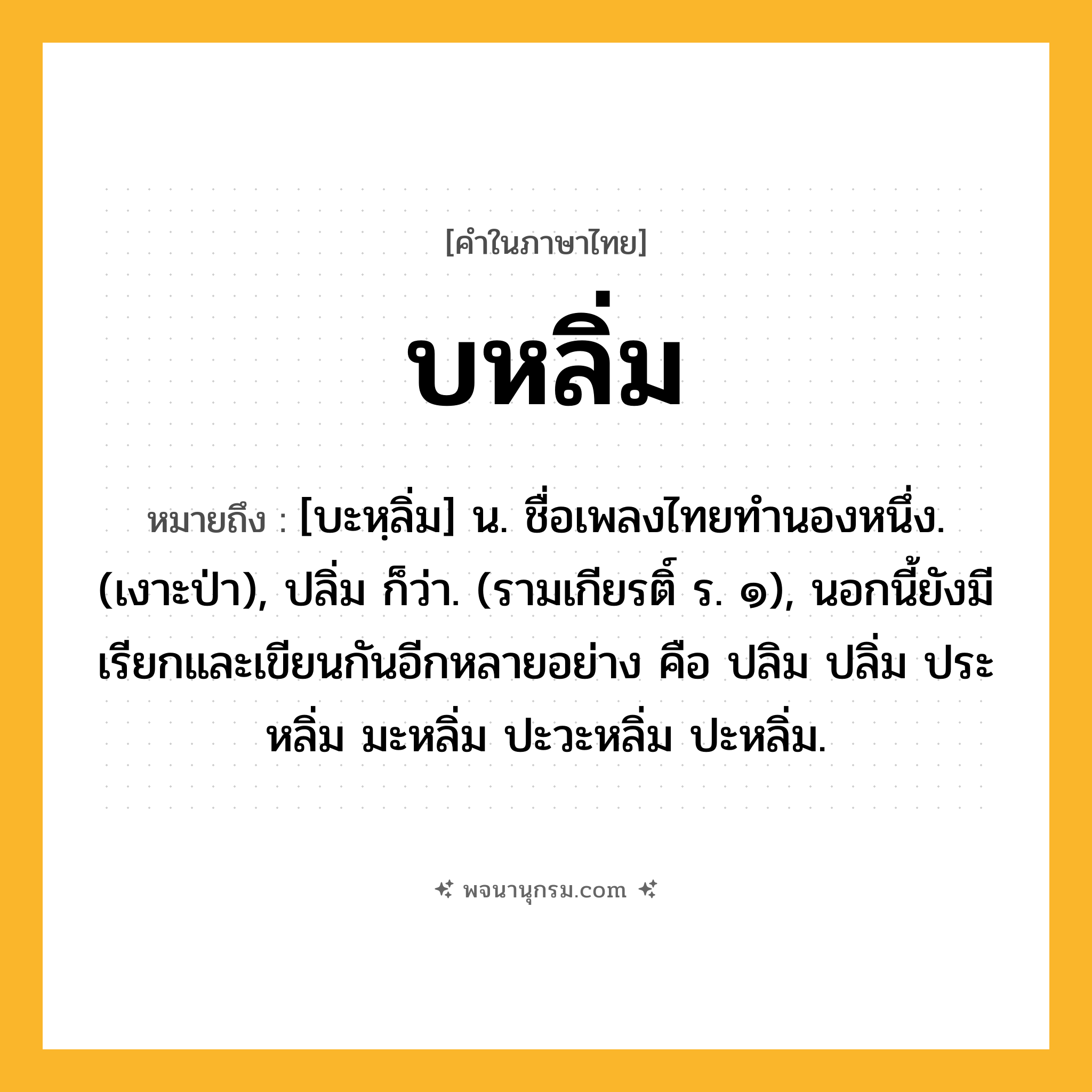 บหลิ่ม ความหมาย หมายถึงอะไร?, คำในภาษาไทย บหลิ่ม หมายถึง [บะหฺลิ่ม] น. ชื่อเพลงไทยทํานองหนึ่ง. (เงาะป่า), ปลิ่ม ก็ว่า. (รามเกียรติ์ ร. ๑), นอกนี้ยังมีเรียกและเขียนกันอีกหลายอย่าง คือ ปลิม ปลิ่ม ประหลิ่ม มะหลิ่ม ปะวะหลิ่ม ปะหลิ่ม.