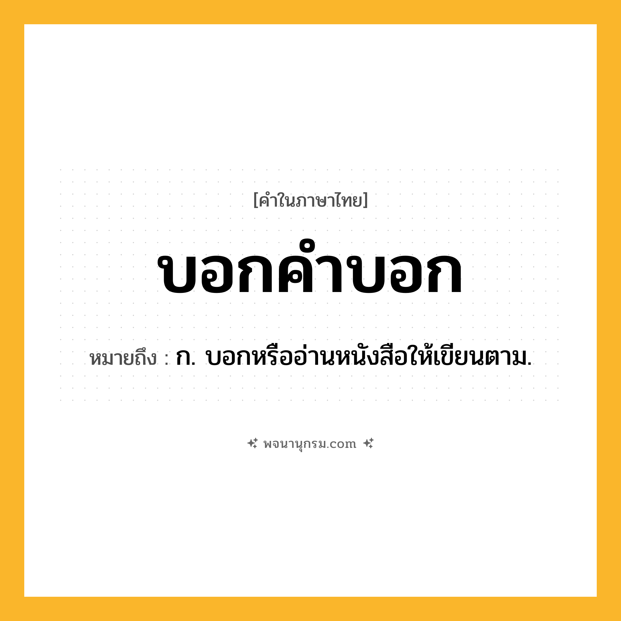 บอกคำบอก ความหมาย หมายถึงอะไร?, คำในภาษาไทย บอกคำบอก หมายถึง ก. บอกหรืออ่านหนังสือให้เขียนตาม.