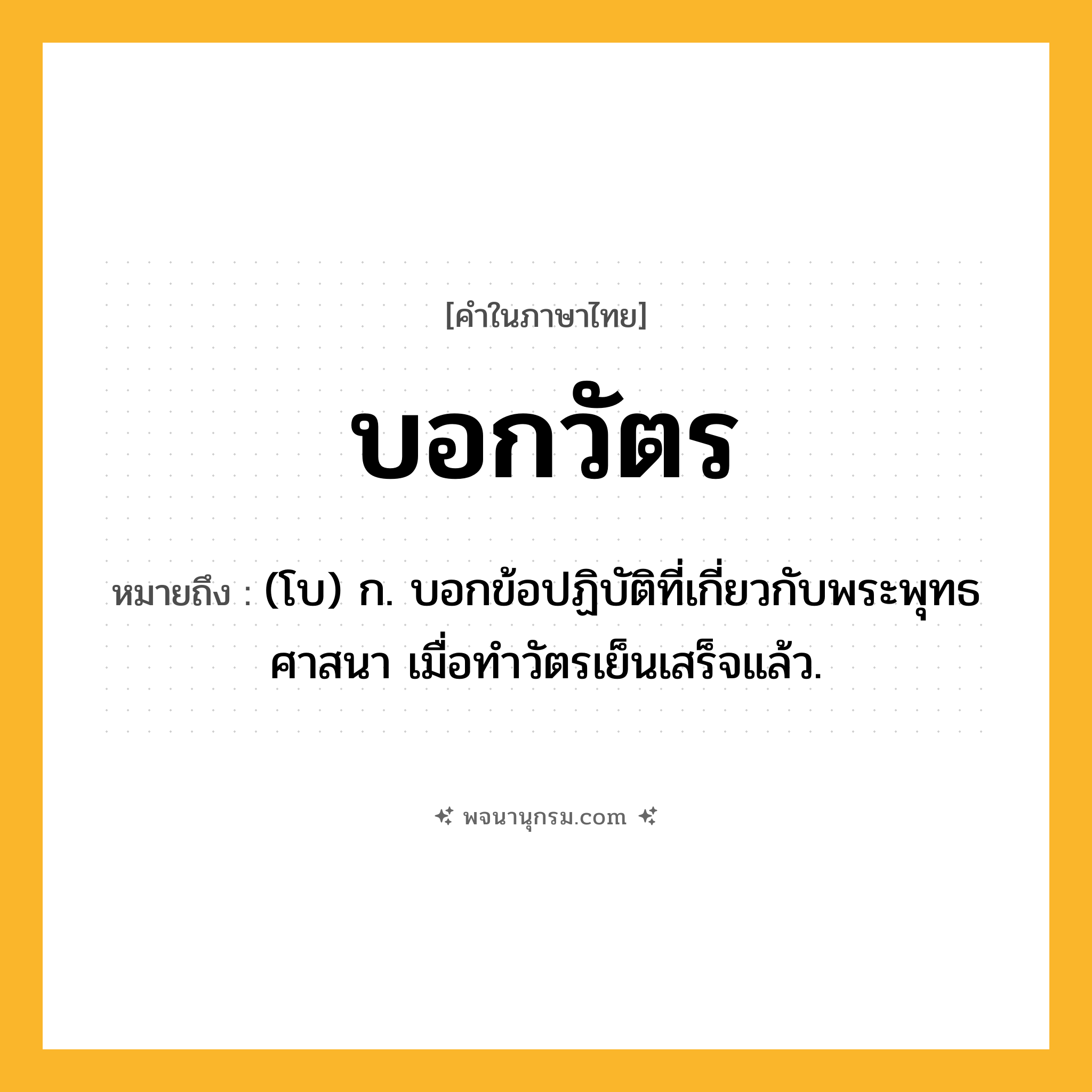 บอกวัตร ความหมาย หมายถึงอะไร?, คำในภาษาไทย บอกวัตร หมายถึง (โบ) ก. บอกข้อปฏิบัติที่เกี่ยวกับพระพุทธศาสนา เมื่อทําวัตรเย็นเสร็จแล้ว.