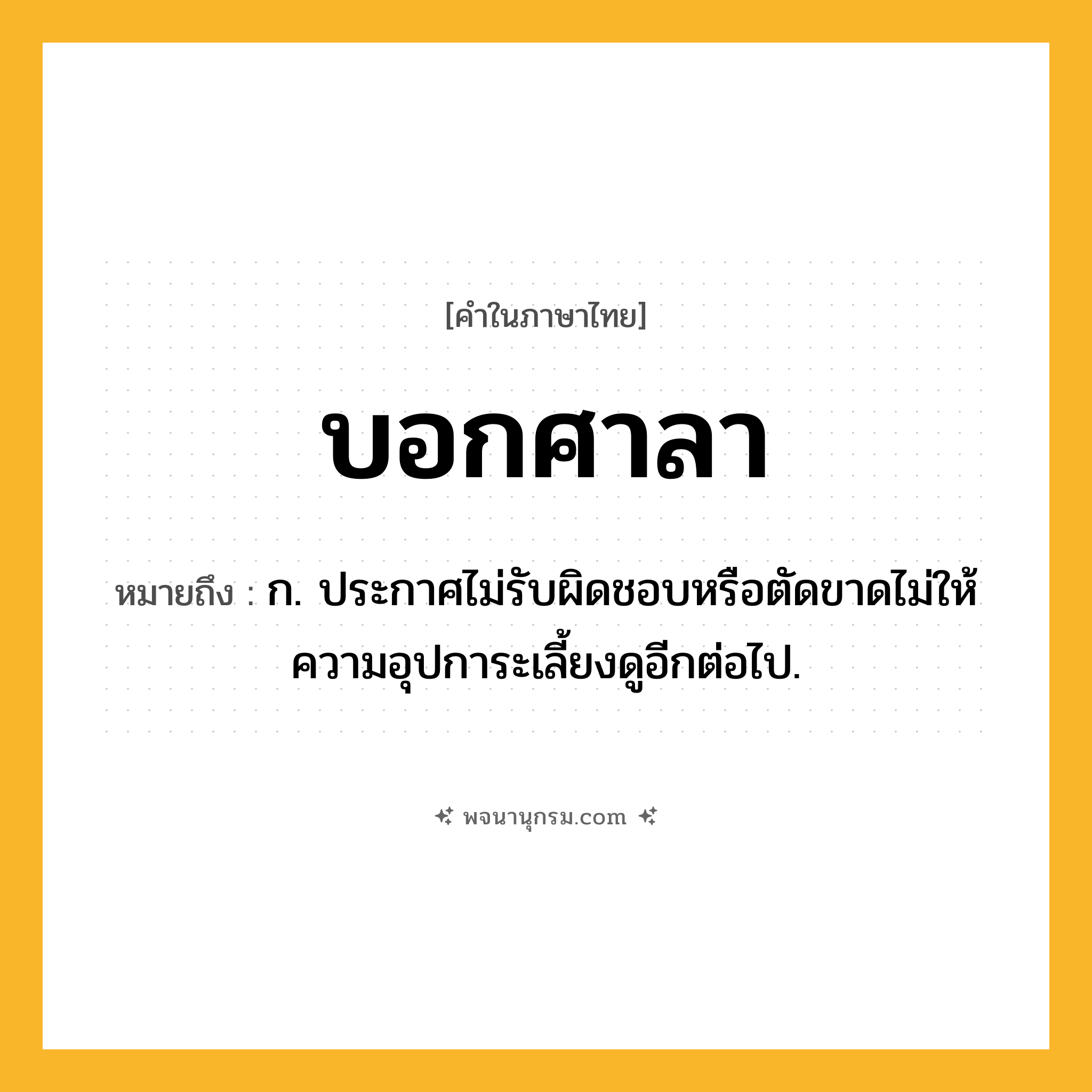 บอกศาลา ความหมาย หมายถึงอะไร?, คำในภาษาไทย บอกศาลา หมายถึง ก. ประกาศไม่รับผิดชอบหรือตัดขาดไม่ให้ความอุปการะเลี้ยงดูอีกต่อไป.