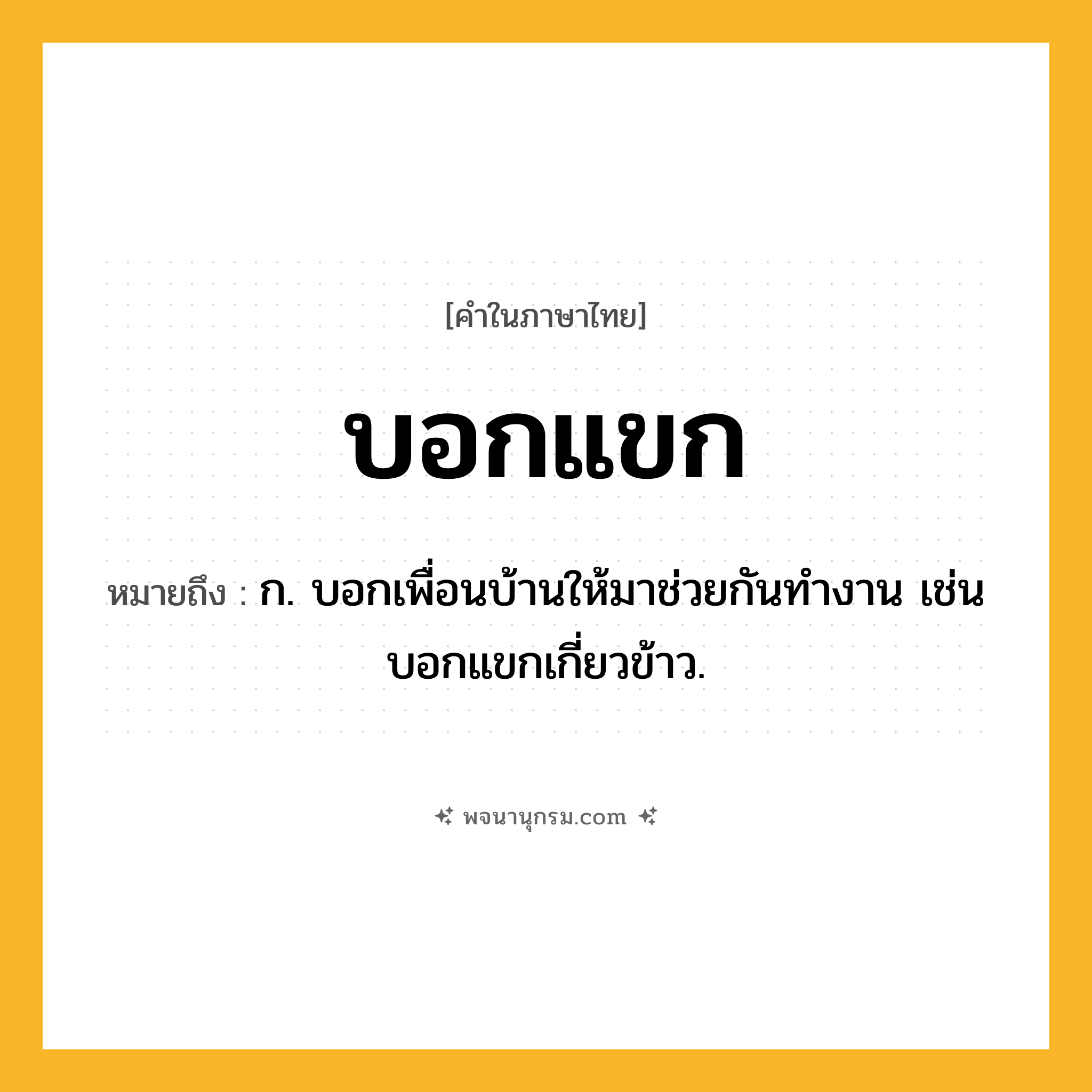 บอกแขก ความหมาย หมายถึงอะไร?, คำในภาษาไทย บอกแขก หมายถึง ก. บอกเพื่อนบ้านให้มาช่วยกันทํางาน เช่น บอกแขกเกี่ยวข้าว.