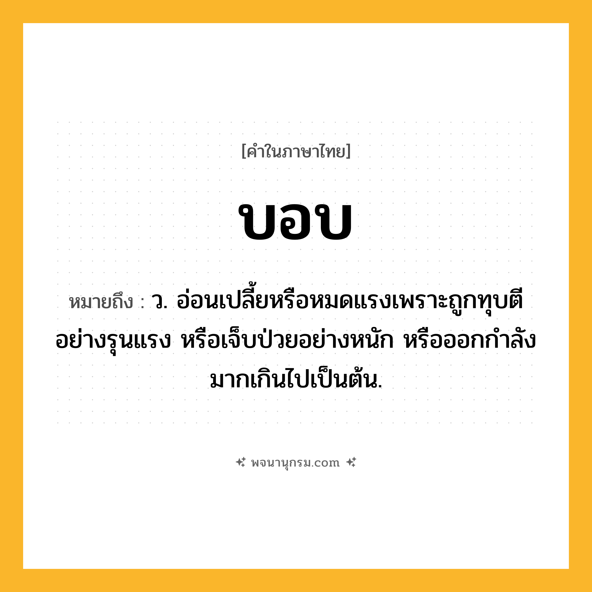 บอบ ความหมาย หมายถึงอะไร?, คำในภาษาไทย บอบ หมายถึง ว. อ่อนเปลี้ยหรือหมดแรงเพราะถูกทุบตีอย่างรุนแรง หรือเจ็บป่วยอย่างหนัก หรือออกกําลังมากเกินไปเป็นต้น.