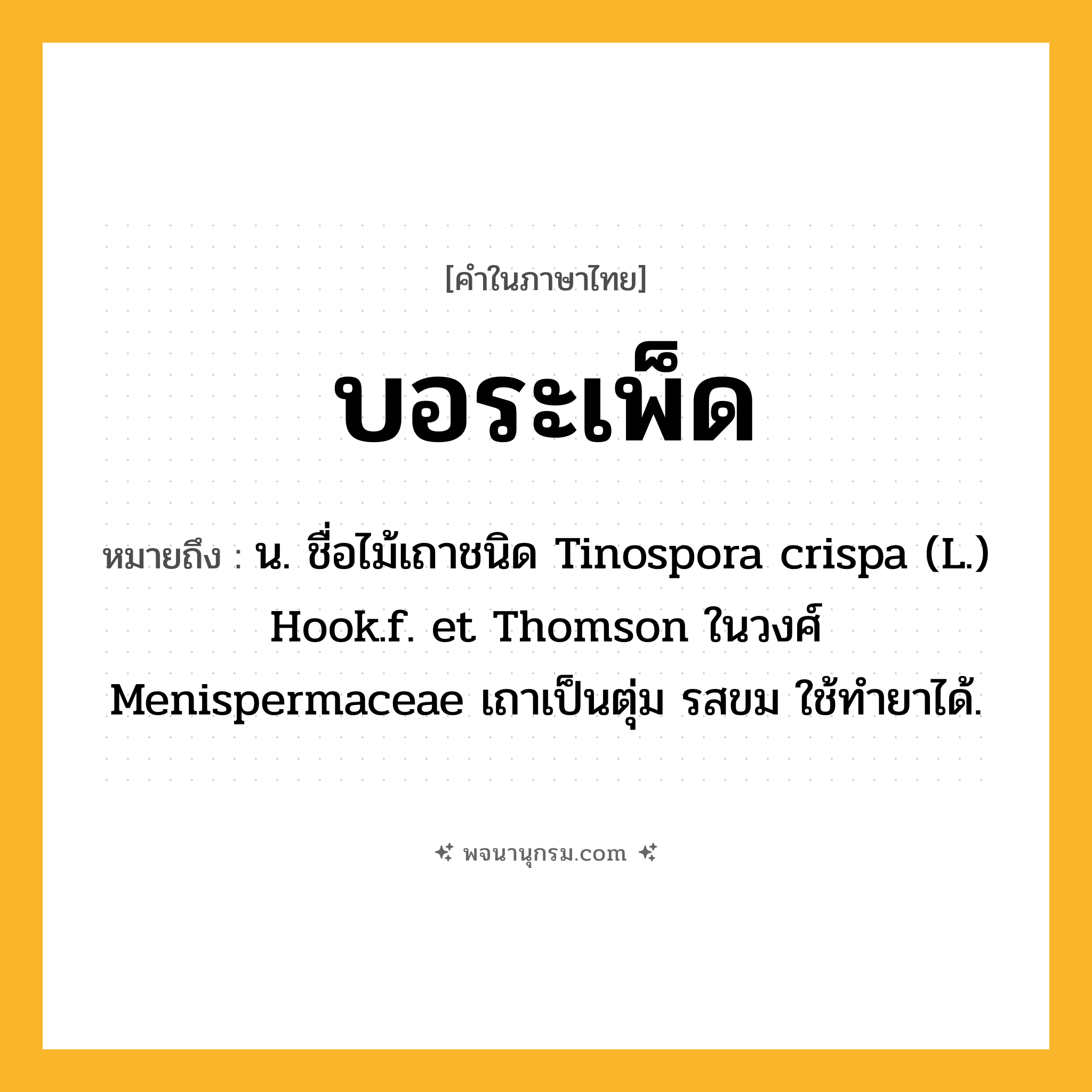 บอระเพ็ด ความหมาย หมายถึงอะไร?, คำในภาษาไทย บอระเพ็ด หมายถึง น. ชื่อไม้เถาชนิด Tinospora crispa (L.) Hook.f. et Thomson ในวงศ์ Menispermaceae เถาเป็นตุ่ม รสขม ใช้ทํายาได้.