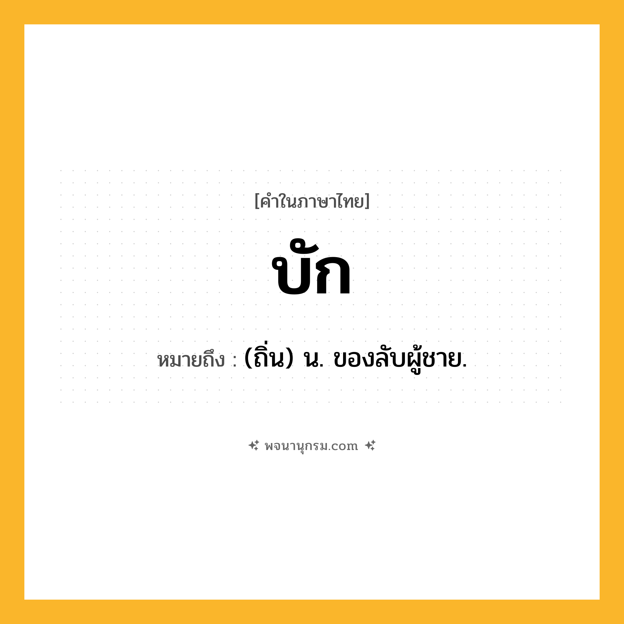 บัก ความหมาย หมายถึงอะไร?, คำในภาษาไทย บัก หมายถึง (ถิ่น) น. ของลับผู้ชาย.