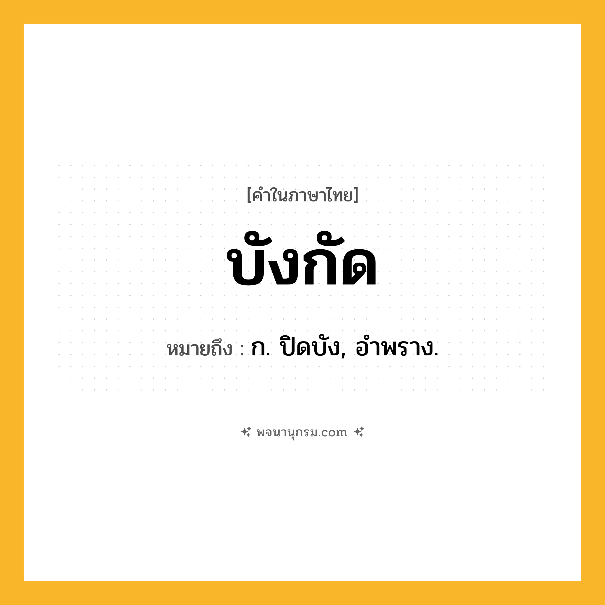 บังกัด ความหมาย หมายถึงอะไร?, คำในภาษาไทย บังกัด หมายถึง ก. ปิดบัง, อําพราง.