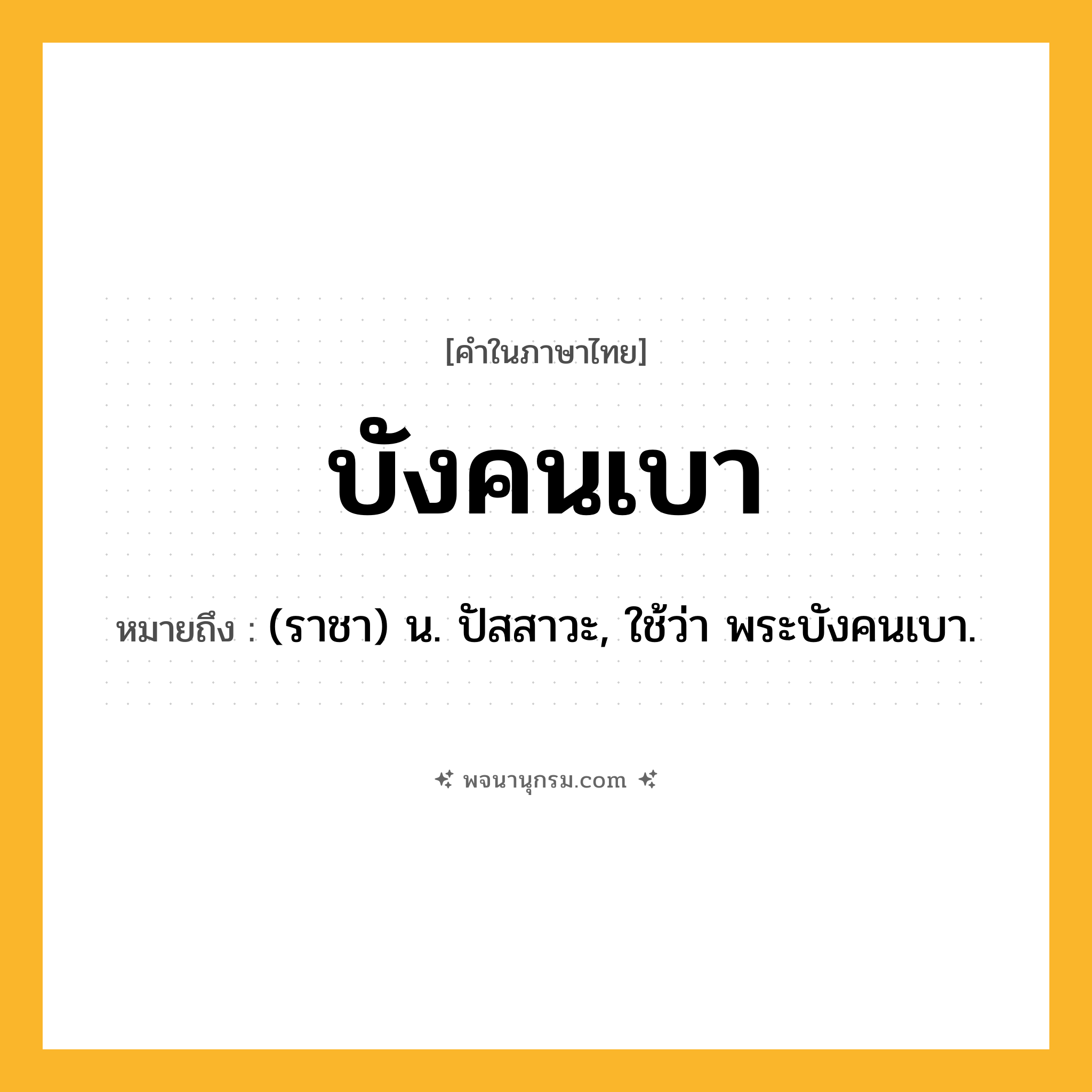บังคนเบา ความหมาย หมายถึงอะไร?, คำในภาษาไทย บังคนเบา หมายถึง (ราชา) น. ปัสสาวะ, ใช้ว่า พระบังคนเบา.