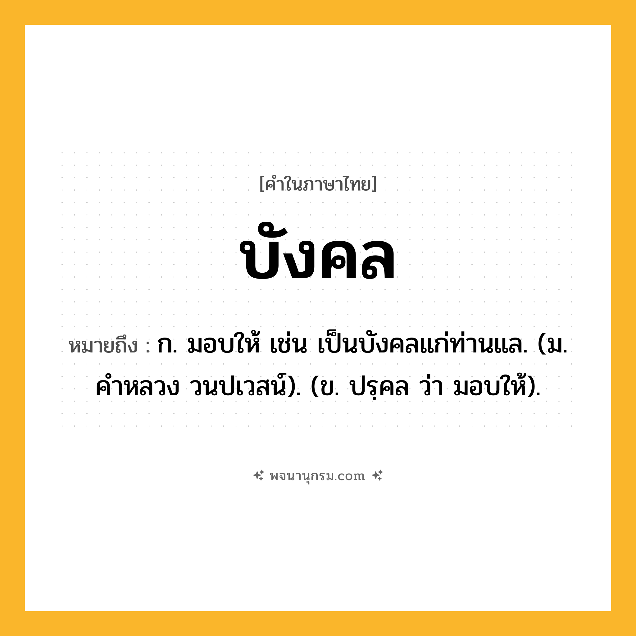 บังคล ความหมาย หมายถึงอะไร?, คำในภาษาไทย บังคล หมายถึง ก. มอบให้ เช่น เป็นบังคลแก่ท่านแล. (ม. คําหลวง วนปเวสน์). (ข. ปรฺคล ว่า มอบให้).
