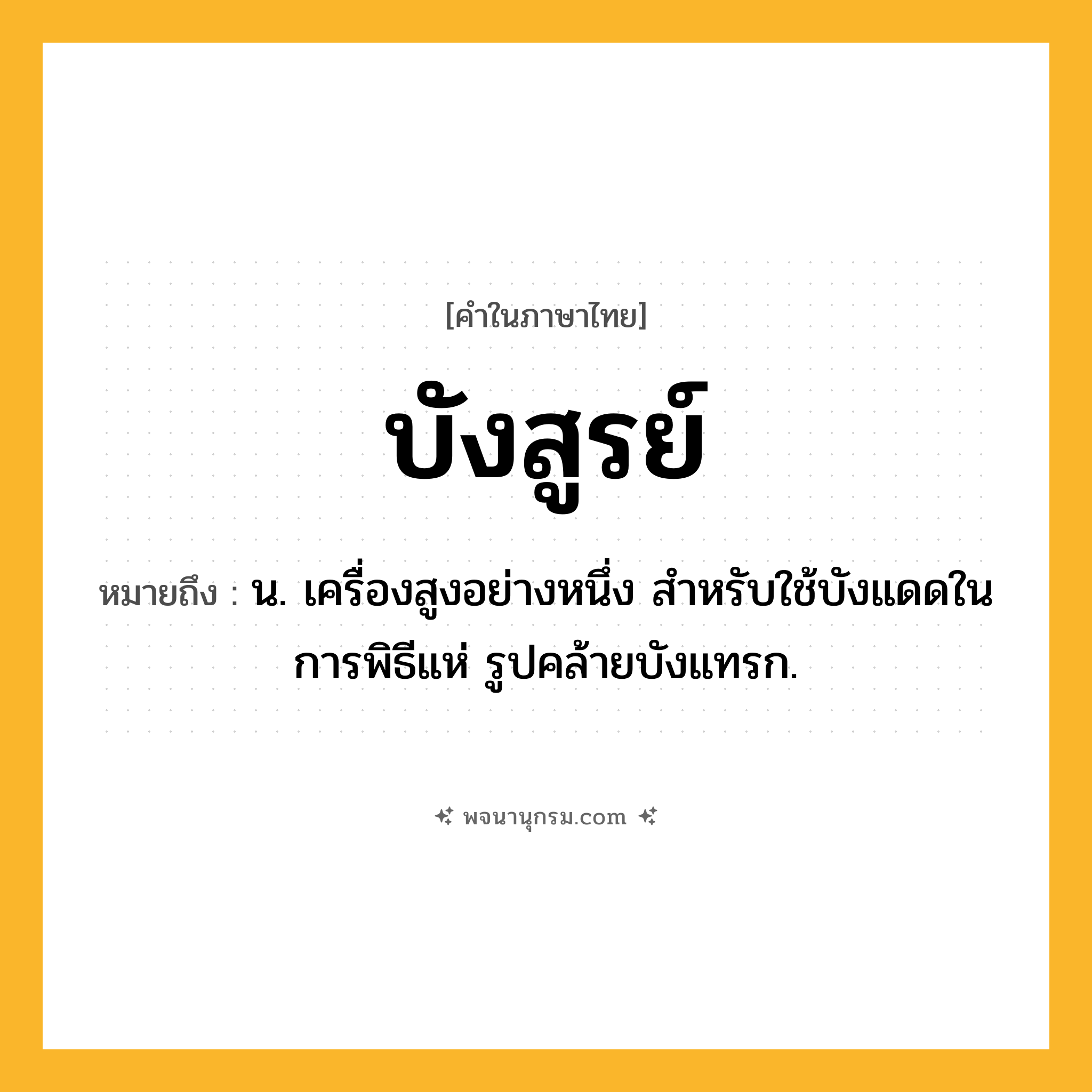 บังสูรย์ ความหมาย หมายถึงอะไร?, คำในภาษาไทย บังสูรย์ หมายถึง น. เครื่องสูงอย่างหนึ่ง สําหรับใช้บังแดดในการพิธีแห่ รูปคล้ายบังแทรก.
