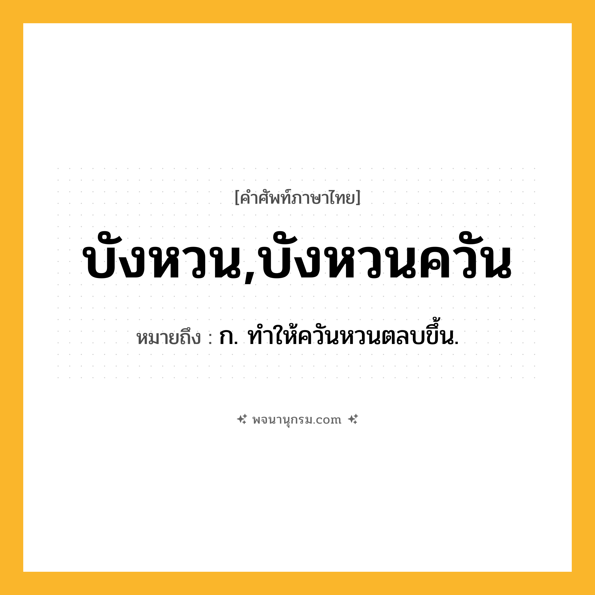 บังหวน,บังหวนควัน ความหมาย หมายถึงอะไร?, คำในภาษาไทย บังหวน,บังหวนควัน หมายถึง ก. ทําให้ควันหวนตลบขึ้น.