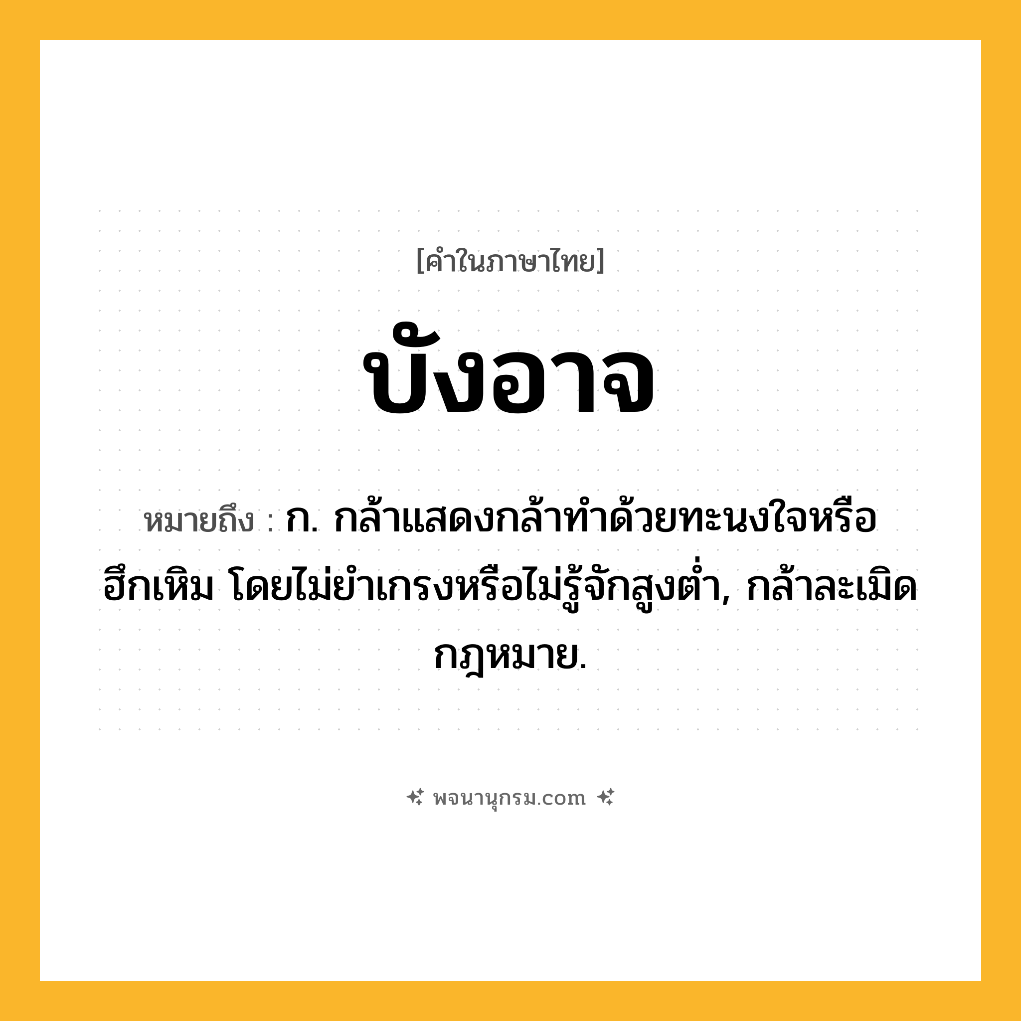 บังอาจ ความหมาย หมายถึงอะไร?, คำในภาษาไทย บังอาจ หมายถึง ก. กล้าแสดงกล้าทําด้วยทะนงใจหรือฮึกเหิม โดยไม่ยําเกรงหรือไม่รู้จักสูงตํ่า, กล้าละเมิดกฎหมาย.