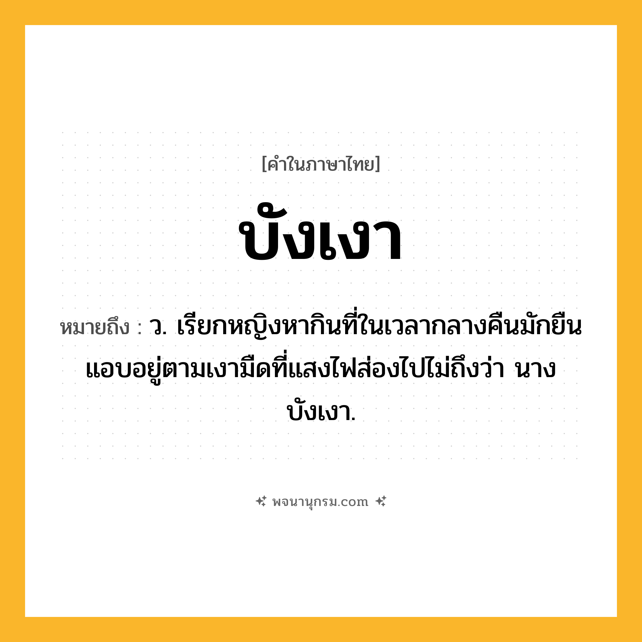 บังเงา ความหมาย หมายถึงอะไร?, คำในภาษาไทย บังเงา หมายถึง ว. เรียกหญิงหากินที่ในเวลากลางคืนมักยืนแอบอยู่ตามเงามืดที่แสงไฟส่องไปไม่ถึงว่า นางบังเงา.