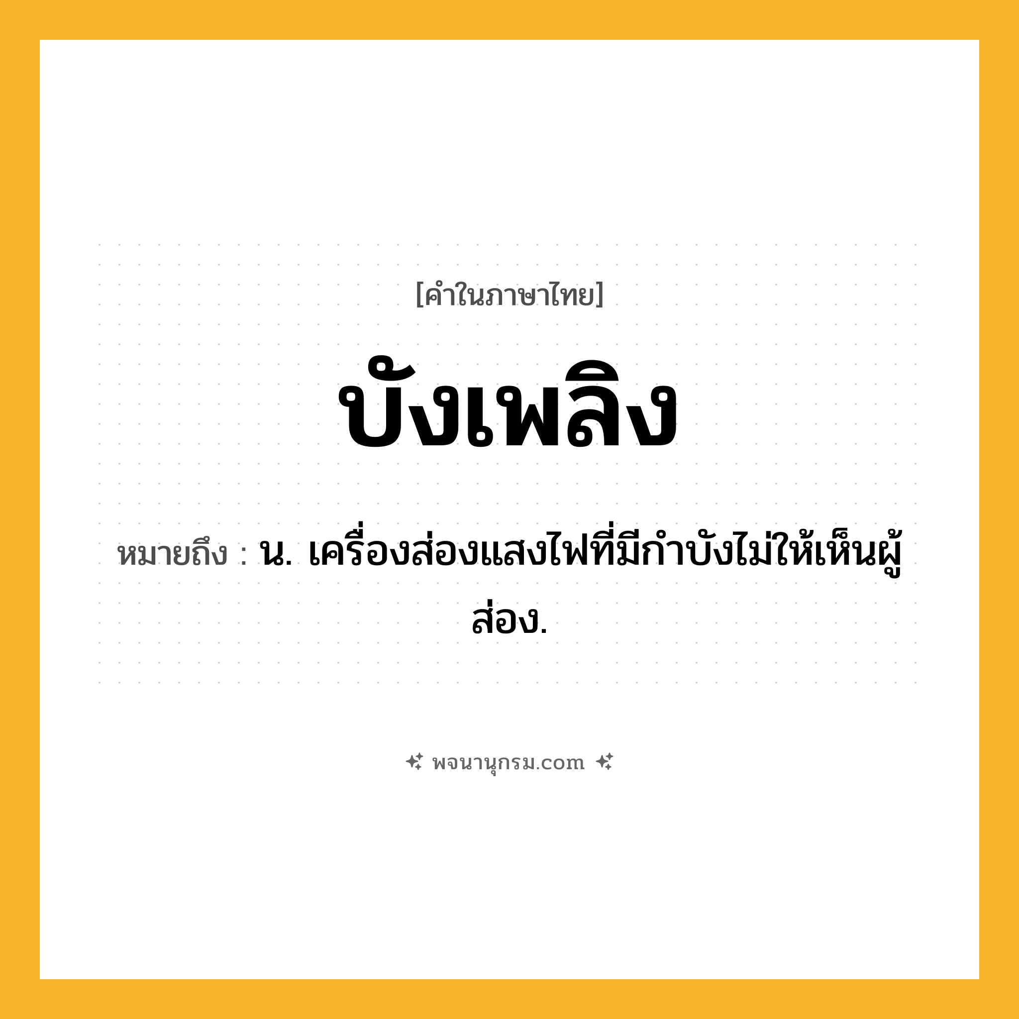 บังเพลิง ความหมาย หมายถึงอะไร?, คำในภาษาไทย บังเพลิง หมายถึง น. เครื่องส่องแสงไฟที่มีกําบังไม่ให้เห็นผู้ส่อง.